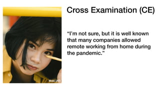 Cross Examination (CE)
“I’m not sure, but it is well known
that many companies allowed
remote working from home during
the pandemic.”
Maki (AT)
 