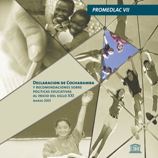 PROMEDLAC VII




Declaracion de Cochabamba
y recomendaciones sobre
politicas educativas
al inicio del siglo XXI
marzo 2001
 