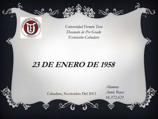 Universidad Fermín Toro
Decanato de Pre Grado
Extensión Cabudare

23 DE ENERO DE 1958

Cabudare, Noviembre Del 2013

Alumna:
Annie Reyes
16.372.621

 