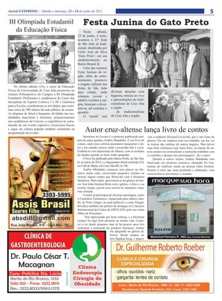 Jornal O EXPRESSO | Sábado e domingo, 23 e 24 de junho de 2012                                                                                                         5
III Olimpíada Estudantil                                   Festa Junina do Gato Preto
   da Educação Física                                     Neste      sábado,
                                                      23 de junho, à noite,
                                                      acontece a 21ª festa
                                                      de São João já tradi-
                                                      cional, idealizada por
                                                      Cirilo José da Silva
                                                      ‘Gato Preto’, em seu
                                                      estabelecimento, no
                                                      Bairro Bonini II.
                                                          Uma das maiores
                                                      Festa Juninas da re-
                                                      gião, além do entre-
                                                      tenimento, promove
                                                      o resgate cultural das
     No último sábado (16), o curso de Educação
                                                      festas de São João
Física da Universidade de Cruz Alta promoveu no                                     diversas atrações com
                                                      para cidade, onde
Ginásio Poliesportivo do Campus a III Olimpíada                                     fogueira, música ao vivo
                                                      crianças, jovens e
Estudantil. Professores e acadêmicos do Curso das                                   e apresentações de tradi-
                                                      adultos vestidos à cai-
disciplinas de Esporte Coletivo I e III e Ginástica
                                                      pira, brincam e diver-        cionalistas de Cruz Alta
para a Escola, coordenaram as atividades que reuni-
                                                      tem-se, até terminar o        e região.
ram cerca de 200 alunos da rede pública de ensino.
                                                      quentão.                          de tradicionalistas
As disputas de futsal e basquete, divididas nas mo-
dalidades masculino e feminino, proporcionaram            O “arraiá” terá           de Cruz Alta e região.
aos acadêmicos da Unicruz a experiência na estru-
turação de um evento esportivo. Exercícios físicos
e jogos da cultura popular também constaram na
programação do evento.
                                                            Autor cruz-altense lança livro de contos
                                                           Sussurros no Escuro é a primeira publicação pró-           vim a conhecer Howard Lovecraft, que é um ícone do
                                                      pria do autor gaúcho, Andrio Mandrake. É um livro de            gênero. Ele me inspirou com seu trabalho, me fez ver
                                                      contos, onde oitos estórias prometem transportar o lei-         as tramas das estórias de outros ângulos. Mas talvez
                                                      tor a um mundo soturno onde a escuridão não é vazia.            uma forte referência seja Anne Rice, as tramas da au-
                                                      Embala-lo com impressões de olhares, com os sentidos            tora sempre me estimularam a realmente trabalhar com
                                                      do mundo quando as luzes estão apagadas.                        os sentidos e desejos dos personagens”, diz o autor.
                                                           O livro foi publicado pela Editora PerSe, de São Pau-           Quanto a outros títulos, Andrio Mandrake tem
                                                      lo, no início de 2012, e o lançamento oficial será hoje (23),   finalizado seu primeiro romance, chamado Os Fan-
                                                      no Café de Minas, em Cruz Alta-RS, às 19h.                      tasmas de Ashford, ainda na mesma linha literária.
                                                           Andrio Mandrake começou seus passos na lite-               Porém, é claro que mais profundo e elaborado, com
                                                      ratura ainda cedo, escrevendo pequenos trechos ou               características peculiares e ousadas.
                                                      mesmo alguns contos que flertavam com a literatura
                                                      fantástica. Mais tarde, aproximou-se do gênero de hor-
                                                      ror. Sua linha literária flerta com o gótico, o lírico e, ao
                                                      mesmo tempo, possuí uma escrita de intenções cruas,
                                                      mas ritmada.
                                                           O autor já participou de diversas antologias, como
                                                      a Caminhos Fantásticos, organizada pela editora Jam-
                                                      bô, de Porto Alegre, na qual publicou o conto Elegan.
                                                      Recebeu também um prêmio de destaque no Concurso
                                                      Internacional de Contos da AlPAS XXI, pelo seu conto
                                                      Olhos de Porcelana.
                                                            “Sou apaixonado por boas estórias, e a literatura
                                                      sempre foi algo bem presente na minha vida. Come-
                                                      cei a ler desde pequeno, mas só há poucos anos tive
                                                      realmente a pretensão de produzir literatura. Acabei
                                                                                    me apegando ao gênero de
                                                                                    horror. Desde tempos eu
                                                                                    leio Stephen King, e depois
 