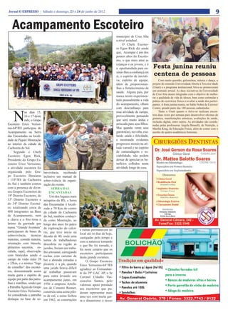 Jornal O EXPRESSO | Sábado e domingo, 23 e 24 de junho de 2012                                                                                                                9

   Acampamento Escoteiro
                                                                                       município de Cruz Alta
                                                                                       a nível estadual.
                                                                                            O Chefe Escotei-
                                                                                       ro Egon Rick diz ainda
                                                                                       que, Acampar é um dos
                                                                                       pontos altos do Escotis-
                                                                                       mo, o que mais atrai as
                                                                                       crianças e os jovens, e é
                                                                                       a oportunidade para en-       Festa junina reuniu
                                                                                       sinar-lhes a confiança em
                                                                                       si, o espírito de iniciati-   centena de pessoas
                                                                                       va, espírito de equipe,             Com muito quentão, guloseimas, música e dança, o
                                                                                       além de proporcionar-         projeto de extensão Universidade Aberta à Terceira Idade
                                                                                       lhes o fortalecimento da      (Unati) e o programa institucional Ative-se promoveram
                                                                                                                     um animado arraial. As duas iniciativas da Universidade
                                                                                       saúde. Alguns pais, por
                                                                                                                     de Cruz Alta atuam integradas com o objetivo de melho-
                                                                                       nunca terem experimen-        rar a qualidade de vida de idosos, bem como estimular a
                                                                                       tado pessoalmente a vida      prática de exercícios físicos e avaliar a saúde dos partici-
                                                                                       do acampamento, olham         pantes. A festa junina reuniu, no Salão Nobre da Unicruz/
                                                                                       com desconfiança para


    N
                                                                                                                     Centro, grande parte das 160 pessoas cadastradas.
             os dias 15,                                                               essa atividade de campo,            Tanto o Unati quanto o Ative-se realizam encon-
             16 e 17 deste                                                             provavelmente pensando        tros duas vezes por semana para desenvolver oficinas de
                                                                                                                     ginástica, manifestações artísticas, avaliações de saúde,
             mês, o Grupo                                                              que será muito árdua e
                                                                                                                     inclusão digital, entre outros. As atividades são coorde-
Escoteiro Erico Verissi-                                                               arriscada para seus filhos.   nadas pelas professoras Ângela Brunelli, de Nutrição, e
mo-64º/RS participou do                                                                Mas quando veem seus          Marília Krug, de Educação Física, além de contar com o
Acampamento na Serra                                                                   garotos(as), na volta, exa-   auxílio de quatro acadêmicos bolsistas.
das Encantadas na locali-                                                              lando saúde e felicidade,
dade de Piquiri Mineração                                                              e mostrando evidentes
no interior da cidade de                                                               progressos morais na ati-
Cachoeira do Sul.                                                                      tude varonil e no espírito
     Segundo o Chefe                                                                   de camaradagem e so-
Escoteiro Egon Rick,                                                                   ciabilidade, não podem
Presidente do Grupo Es-                                                                deixar de apreciar os be-
coteiro Erico Verissimo,                                                               nefícios colhidos nesta
a atividade escoteira foi                                                              atividade longe de casa.
organizada pelo Gru-          brevivência, recebendo
po Escoteiro Ibiraiaras       inclusive um manual de
- 118º/RS de Cachoeira        sobrevivência da organi-
do Sul e também contou        zação do evento.
com a presença de diver-            SERRA DAS
sos Grupos Escoteiros do          ENCANTADAS
19º Distrito Escoteiro, do         Um dos lugares mais
33º Distrito Escoteiro e      inóspitos do RS, a Serra
do 34º Distrito Escotei-      das Encantadas é locali-
ro, totalizando cerca de      zada a 70 Km do centro
400 integrantes na Base       da cidade de Cachoeira
de Acampamento, nem           do Sul, também conheci-
a chuva e o frio tirou o      da como Mineração, ao
ânimo da garotada que         longo dos anos foi palco
numa “Grande Aventura”        da exploração do calcá-     e ruínas permanecem no
participaram de bases de      rio, que teve início na     local até os dias de hoje,
sobrevivência, técnicas       década de 40, onde uma      castigadas pelo tempo e
mateiras, comida mateira,     turma de trabalhadores      com a natureza tomando
orientação com bússola,       descobriu na região as      o que lhe foi tomada, e
primeiros socorros, es-       jazidas, faziam um traba-   foi neste cenário que os
calada, rapel, observação     lho artesanal, carregando   escoteiros participaram
com binóculos sendo o         rochas com carretas de      desta grande aventura.
campo de visão entre 28       boi e abrindo estradas a         O Grupo Escoteiro
e 32km, e o místico “fogo     picareta e a pá, quando     Erico Verissimo-64°/RS
de conselho” dos escotei-     uma jazida ficava difícil   agradece ao Comandan-
ros, demonstrando assim       de trabalhar passavam       te do 29º GAC AP, o Sr
muita garra e espírito de     para outra levando seu      Coronel Cláudio Vas-
equipe por parte das patru-   acampamento junto, em       concelos Santos, pelo
lhas e matilhas, sendo que    1956 a empresa Artefa-      valoroso apoio prestado
a Patrulha Águia do Grupo     tos de Cimento Renner,      aos escoteiros que pu-
Escoteiro Erico Verissimo,    construiu uma usina pilo-   deram representar mais
foi considerada a patrulha    to de cal, a usina fechou   uma vez com muita gar-
destaque na base de so-       em 1962, as construções     ra e dinamismo o nosso
 