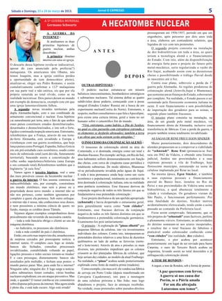 Sábado e Domingo, 23 e 24 de março de 2013.                             Jornal O EXPRESSO                                                                            5
                            A 5ª GUERRA MUNDIAL
                              Germano Schwartz                               A HECATOMBE NUCLEAR
                               A GUERRA DA                                                                          prosseguiram até 1956/1957, período em que um
                           INTERNET :                                                                               engenheiro, após percorrer por dois anos toda
                               Já analisamos as duas                                                                a área, elaborou um contundente relatório, que
                           primeiras hipóteses de                                                                   liquidou de vez com tais pretensões.
                           guerra nuclear, ambas                                                                       O segundo projeto consistia na instalação
                           descabidas :                               AN T E S                                      de dez hidroelétricas em toda a área, as quais
                               A primeira: dissenso                                                                 teriam a tecnologia alemã e o financiamento
                           interno em uma só igreja.                                                                do Estado. Com isto, além da disponibilização
O descarte dessa hipótese revela-se indiscutível,                                                                   de energia farta para o projeto do futuro pólo
apesar do caos anunciado pela profecia(?)                                                                           metal-mecânico, seria regularizada a vazão do
malaquiana. Os americanos têm Obama, nós                                                                            Rio Itajaí, acabando assim com as desastrosas
temos Joaquim, mas a igreja católica perdeu                                                                         cheias e possibilitando o tráfego fluvial desde
                                                                                                D E POIS            as nascentes até à foz.
a oportunidade de (em democrático pleito),
atualizar-se, eleger seu Pedro Romano, e assim                                                                         Contra esse plano, sobreveio a perda da 1ª
                                                            OUTRAS HIPÓTESES :
cumulativamente confirmar a 112ª malaquiana                                                                         guerra pela Alemanha. As regiões produtoras de
em sua parte real e não onírica, eis que por ela             O poderio nuclear estrutura-se em mísseis              colonização alemã (Joinvile,Itajaí e Blumenau),
própria remetida ao total olvido, como se na             balísticos intercontinentais, bombardeiros estratégicos    que sustentavam as finanças do Estado, esboroaram
realidade inexistisse. Dois países deram ao mundo        e submarinos nucleares. Tal sistema define as quatro       por completo. Na realidade, o Estado passou a ser
um exemplo de democracia, exemplo este em que            subdivisões desse poderio, começando com a posse           sustentado pela florescente economia italiana no
uma igreja lamentavelmente falhou.                       integral (Estados Unidos/ Russia) até a busca de um        oeste. E sem financiamento e sem possibilidade
    A segunda: novas invasões territoriais pela          experimento nuclear(Coréia do Norte). Entretanto, a        de importação dos geradores para as usinas, o
dupla Alemanha/Japão, com o uso combinado de             respeito, melhor consultarmos o que fala o Apocalipse,     segundo plano também fracassou.
armamento convencional e nuclear. Essa hipótese          pois existe uma certeza íntima, geral e inata no ser          O terceiro plano consistia na instalação, na
cai naturalmente por terra, ante o fato de que ambos     humano sobre o catastrófico fim do mundo.                  área, de um grande polo metal mecânico, via
esses países constituem estados desmilitarizados,            “Virá, entretanto, como ladrão, o Dia do Senhor,       financiamento direto da Alemanha, inclusive com
desarmados e desnuclearizados, e isto sob a forte,       no qual os céus passarão com estrepitoso estrondo, e       transferência de fábricas. Com a perda da guerra, o
rígida e continuada inspeção americana. Entretanto,      os elementos se desfarão abrasados; também a terra         projeto também restou totalmente inviabilizado.
relembremos que a França, através de sua testa-
                                                         e as obras que nela existem serão atingidas.”
de-ferro Alemanha, está invadindo a Europa e                                                                           AS SAGAS DE RENE FREI E EGON SINZKER :
vizinhanças com sua guerra econômica, que hoje              O INSUCESSO DA COLONIZAÇÃO ALEMÃ :                          Muito posteriormente, dois descendentes de
lança países como Portugal, Espanha, Itália e Grécia         O insucesso da colonização alemã na área do            alemães propuseram-se a comprovar a viabilidade
em um pré-estudado caos econômico, usado como            Contestado, a si destinada, emergiu como um total e        do “zehnstadt”. Rene Frei (pronuncia-se frai)
meio de submissão total (sem dúvida, futuramente         absoluto fracasso. Por exemplo: até hoje, em Rio do Sul,   saiu em l942 de Videira, e obtendo uma liminar
territorial), buscando assim a concretização do          seus habitantes sofrem desmesuradamente em função          judicial, fundou nas proximidades e a suas
velho sonho napoleônico/hitlerista (uma Europa                                                                      expensas pessoais a vila de Fraiburgo, hoje
                                                         das cheias, com cerca de cinqüenta casas periódica e
a seu comando total).Relembremos também que a                                                                       florescente município, estruturado na usina de
                                                         totalmente submersas. De modo idêntico, Blumenau
Inglaterra “já caiu fora”.
                                                         vê-se periodicamente invadida pelas águas do Itajaí.       celulose implantada por Rene no local.
    Vamos agora à terceira hipótese, real e uma
                                                         E toda á área permanece ainda hoje como um vazio               Na mesma época, Egon Sinzker, e também
das mais prováveis causas da hecatombe nuclear :
                                                         econômico e populacional, totalmente ao contrário da       a suas expensas pessoais e financiamento
a guerra da internet. O fato assume contornos de
                                                         área destinada à colonização italiana, esta na realidade   parcial do Banco Inco, instalou no Rio do
indiscutibilidade: nós, por exemplo, construímos
                                                         uma potência econômica. Esse fracasso derivou da           Peixe e nas proximidades de Videira uma usina
um mundo eletrônico, mas sem a posse ou a
propriedade desse novo mundo: a internet não só          conjunção negativa de todos os três fatores em que se      hidroelétrica, a qual abasteceu totalmente a
não nos pertence, como também ignoramos por              fundamentava essa pretendida colonização.:                 cidade e vizinhanças. Os geradores vieram de
completo a quem ela pertence. Sob outro enfoque:             Esse projeto desfrutava de um apelido apropriado       São Paulo, e funcionaram perfeitamente. Por
a internet não é nossa, não conhecemos seus donos,       (zehnstadt) e havia despertado o entusiasmo geral,         uma fatalidade do destino, Sinzker morreu
e nem possuímos a mínima ciência de quem, no             pois guturalmente soava como “cem cidades”.                acidentalmente eletrocutado, tendo então a usina
fundo, maneja os cordões desse Tântalo.                  Entretanto, esse fracasso derivou da conjunção             passado ao comando da Prefeitura local.
    Vejamos alguns exemplos comprobatórios desse         negativa de todos os três fatores distintos em que se          Ficou assim comprovado, faticamente, que os
procedimento não revestido da necessária cautela:        fundamentava a pretendida colonização germânica.           três projetos do “zehnstadt” eram factíveis, perfeita
     - toda a rede bancária obriga o cliente ao uso da   Examinemo-los pois unitariamente:                          e plenamente viáveis. Entretanto, as adversidades
máquina eletrônica.                                          O primeiro : A exploração do ”pinus elliottii” por     do destino somaram-se aos azares inesperados,
    - no Judiciário, os processos são eletrônicos        pequenas fábricas de celulose, isto via investimentos      e resultou daí o total fracasso do fabuloso e
    - toda a rede contábil do país é eletrônica.                                                                    praticável sonho colonizador conhecido como
                                                         individuais dos colonos. Contra isto, interpuseram-se
    Então, em certo mas imprevisto dia, amanhecemos                                                                 “cem cidades” (na realidade, dez cidades).
                                                         pretendidos direitos relativos a uma faixa de duzentos
de surpresa cercados por preocupante notícia: a                                                                         Entretanto, o pior acabou por acontecer
                                                         quilômetros ao lado de ambas as ferrovias (norte-
internet sumiu. O completo caos logo se instala:                                                                    posteriormente: em lugar de ser enviado para Santa
bancos são fechados, consultas processuais               sul e leste/oeste). Através de atos e pressões os mais
                                                                                                                    Catarina, o ouro do Terceiro Reich acabou na
inviabilizadas, contabilidade voltando ao papel,         diversos, tais pretensões impediram que os colonos
                                                                                                                    Argentina, levando assim ao total descrédito a já
ligações pessoais e redes sociais tornam-se mudas!       criassem as dez planejadas fábricas de celulose, que
                                                                                                                    enfraquecida colonização alemã.
E o caos prossegue, diuturnamente: bancos são            hoje seriam dez cidades, ao modelo da atual Fraiburgo.
assediados pela multidão, e fecham seus postos: o        Na realidade, o “pinus” acabou sendo posteriormente           A TESE DE RONDON :
mundo parece parar. Mas, para onde foi a internet?       explorado como fonte de matéria prima (madeira).              A seguir, a tese de Rondon, sob a forma de poema :
Ninguém sabe, ninguém diz. E logo surge a notícia:           Como exemplo, cito meu avô: ele vendeu sua fábrica
cabos submarinos foram cortados, várias bombas           de cerveja em Porto União (depois transformada em                  “A paz queremos com fervor,
nucleares explodiram, em um ataque preventivo. Mas       Cervejaria Caçadorense), isto para a montagem                       A guerra só nos causa dor
onde, e quando? O rumor estriba-se em comentários        de uma celulose próxima a São João; mas logo                        Porém, se a Pátria amada
sobre disputas pela posse da internet. Mas agora ainda   abandonou o projeto, face às ameaças recebidas.                        For um dia ultrajada
é pleno dia, e está tudo escuro. Algo está errado!       Na verdade, essas pretensões sobre pseudos-direitos                  Lutaremos sem temor”.
 