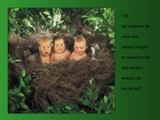 "Só
percebemos do
valor dos
nossos amigos
no momento em
que surge a
ameaça de
perde-los"
 