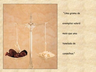 “Uma grama de
exemplos valerá
mais que uma
tonelada de
conselhos.”
 