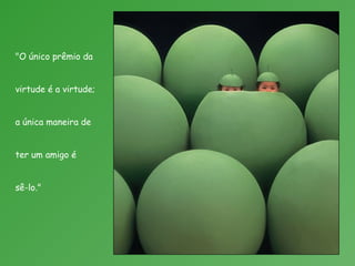 "O único prêmio da
virtude é a virtude;
a única maneira de
ter um amigo é
sê-lo."
 