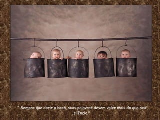 " Sempre que abrir a boca, suas palavras devem valer mais do que seu
silêncio."
 