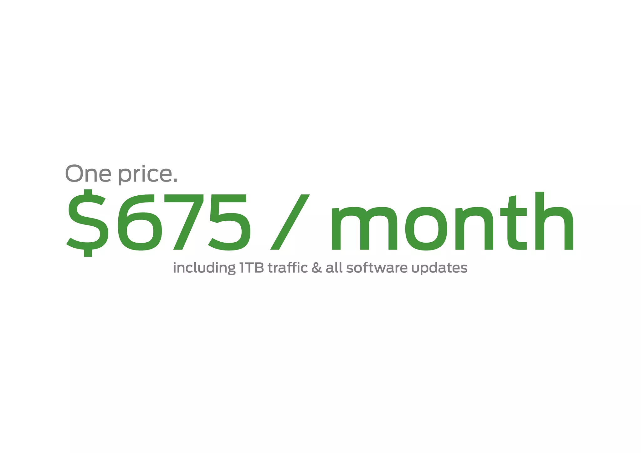 One price.

$675 / month
         including 1TB tra   c & all software updates
 