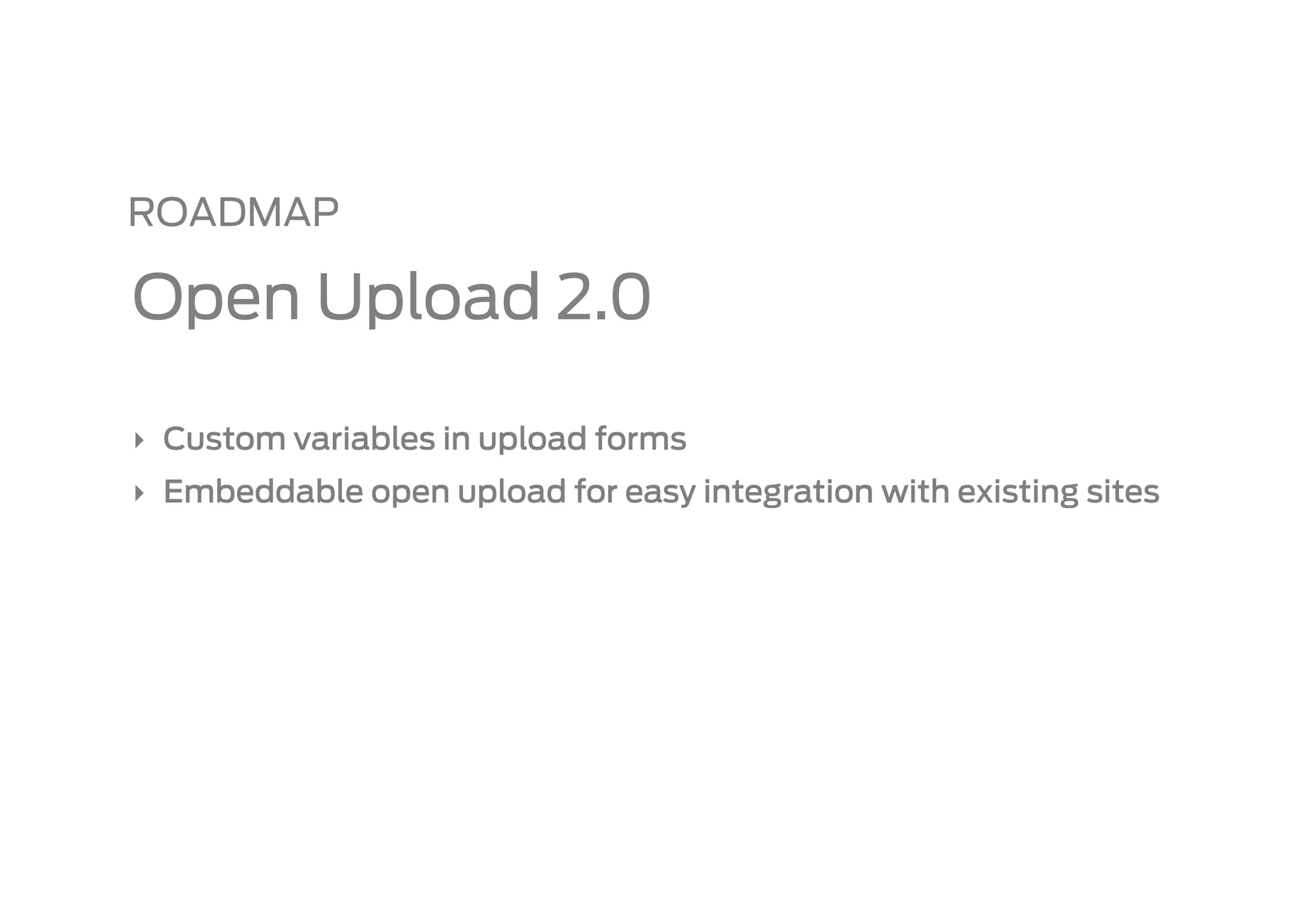 ROADMAP

Open Upload 2.0

‣  Custom variables in upload forms
‣  Embeddable open upload for easy integration with existing sites
 