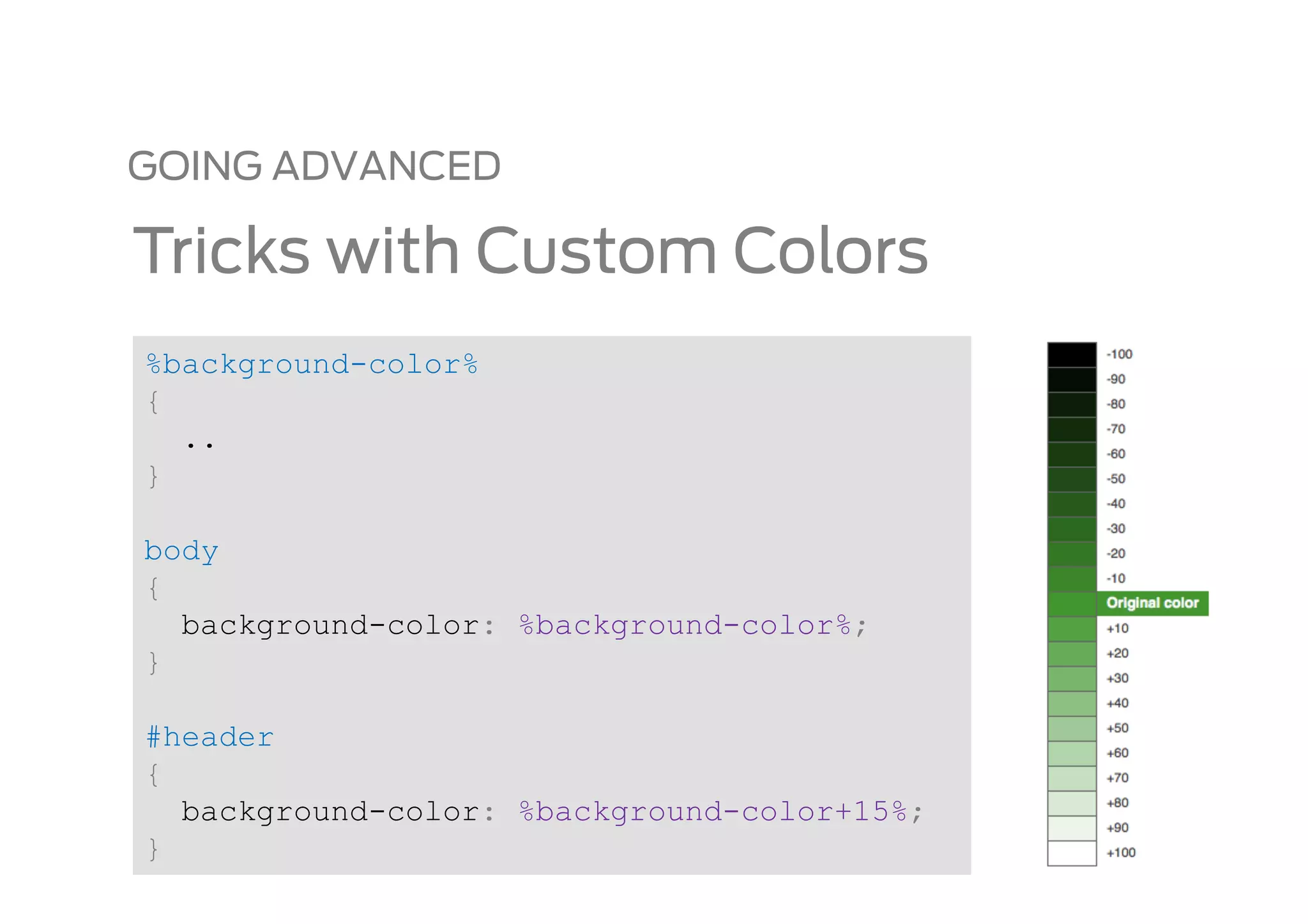 GOING ADVANCED

Tricks with Custom Colors
%background-color%
{
  ..
}

body
{
  background-color: %background-color%;
}

#header
{
  background-color: %background-color+15%;
}
 