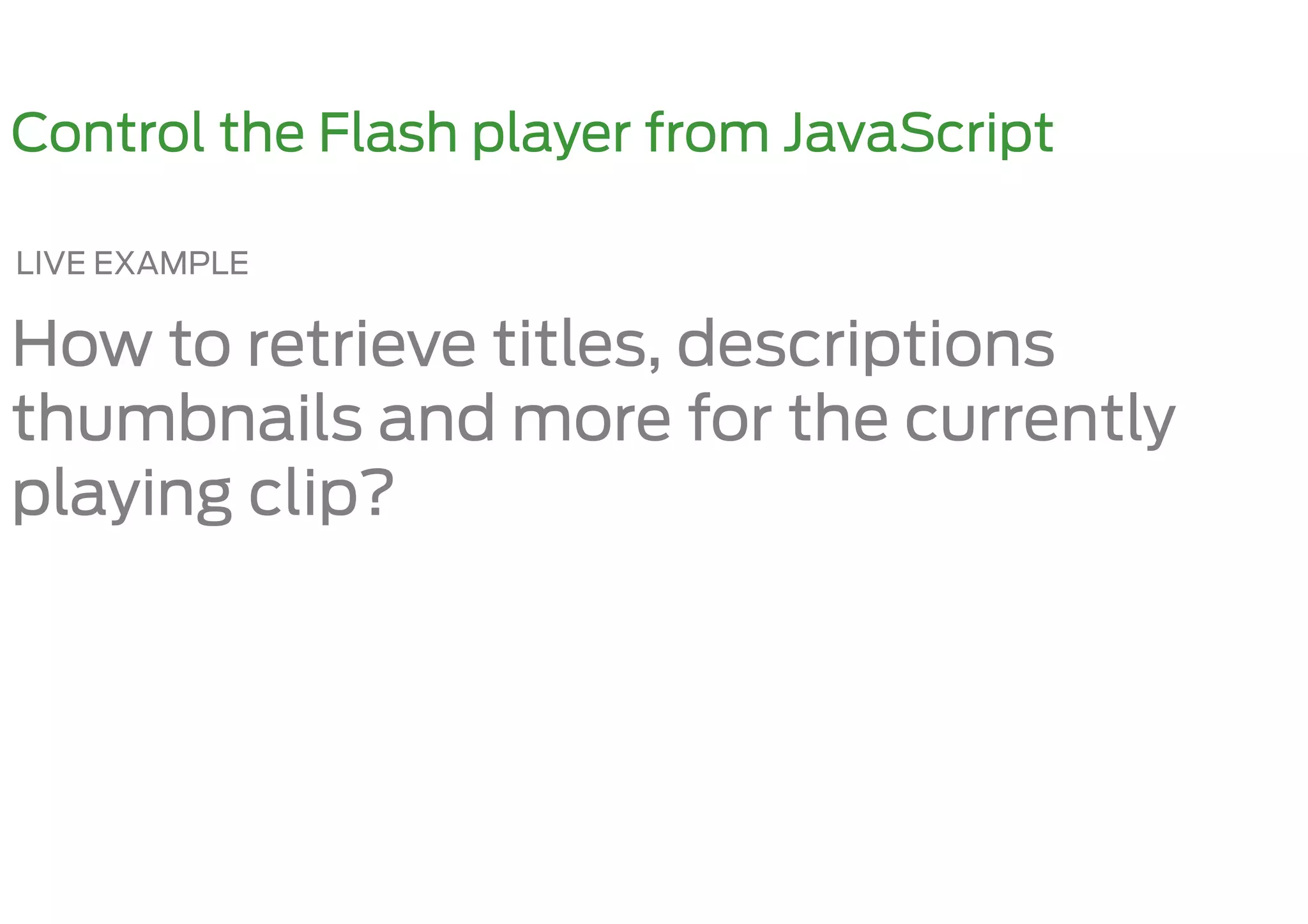 Control the Flash player from JavaScript

LIVE EXAMPLE

How to retrieve titles, descriptions
thumbnails and more for the currently
playing clip?
 