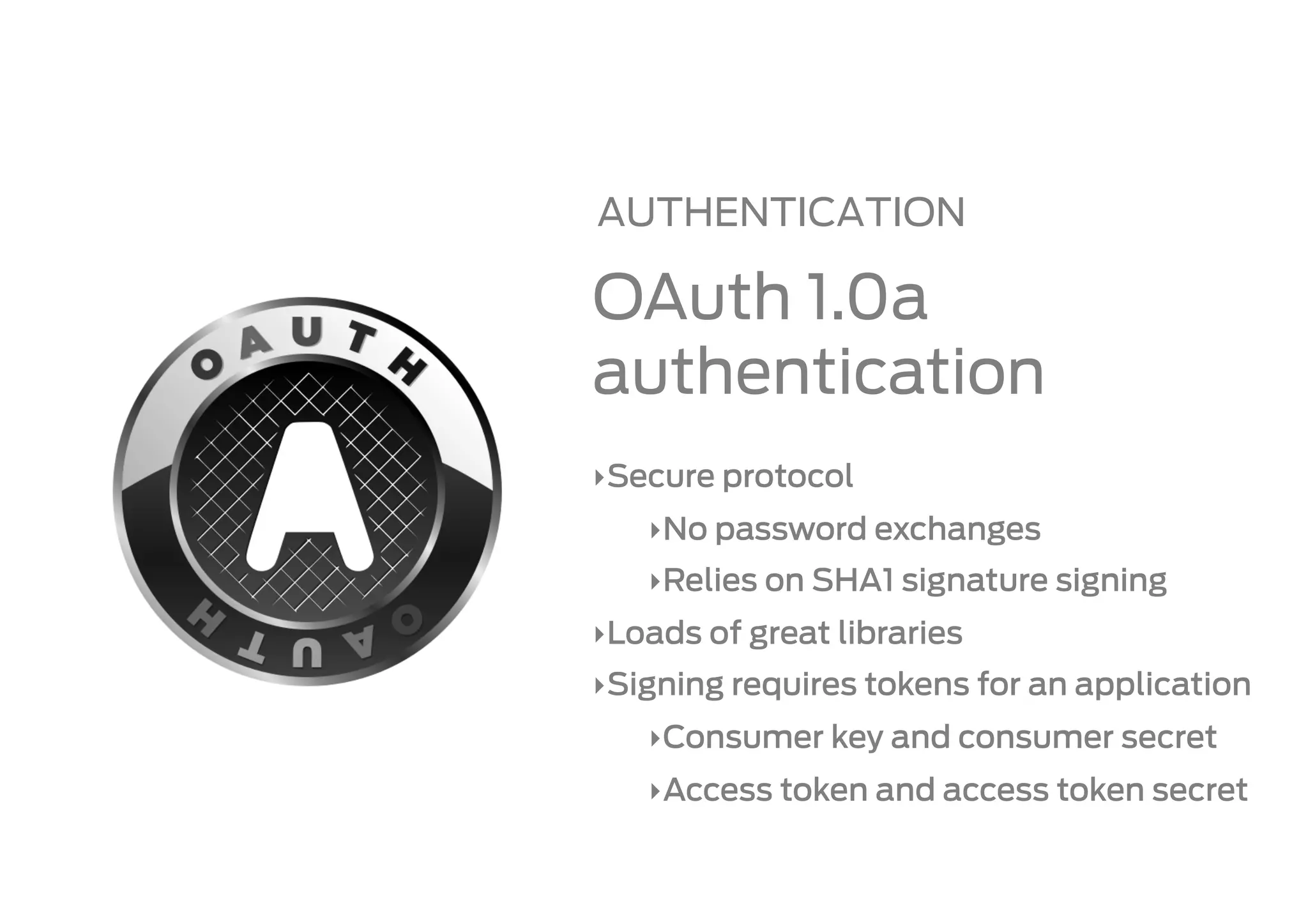 AUTHENTICATION

OAuth 1.0a
authentication
‣ Secure protocol
   ‣ No password exchanges
   ‣ Relies on SHA1 signature signing
‣ Loads of great libraries
‣ Signing requires tokens for an application
   ‣ Consumer key and consumer secret
   ‣ Access token and access token secret
 