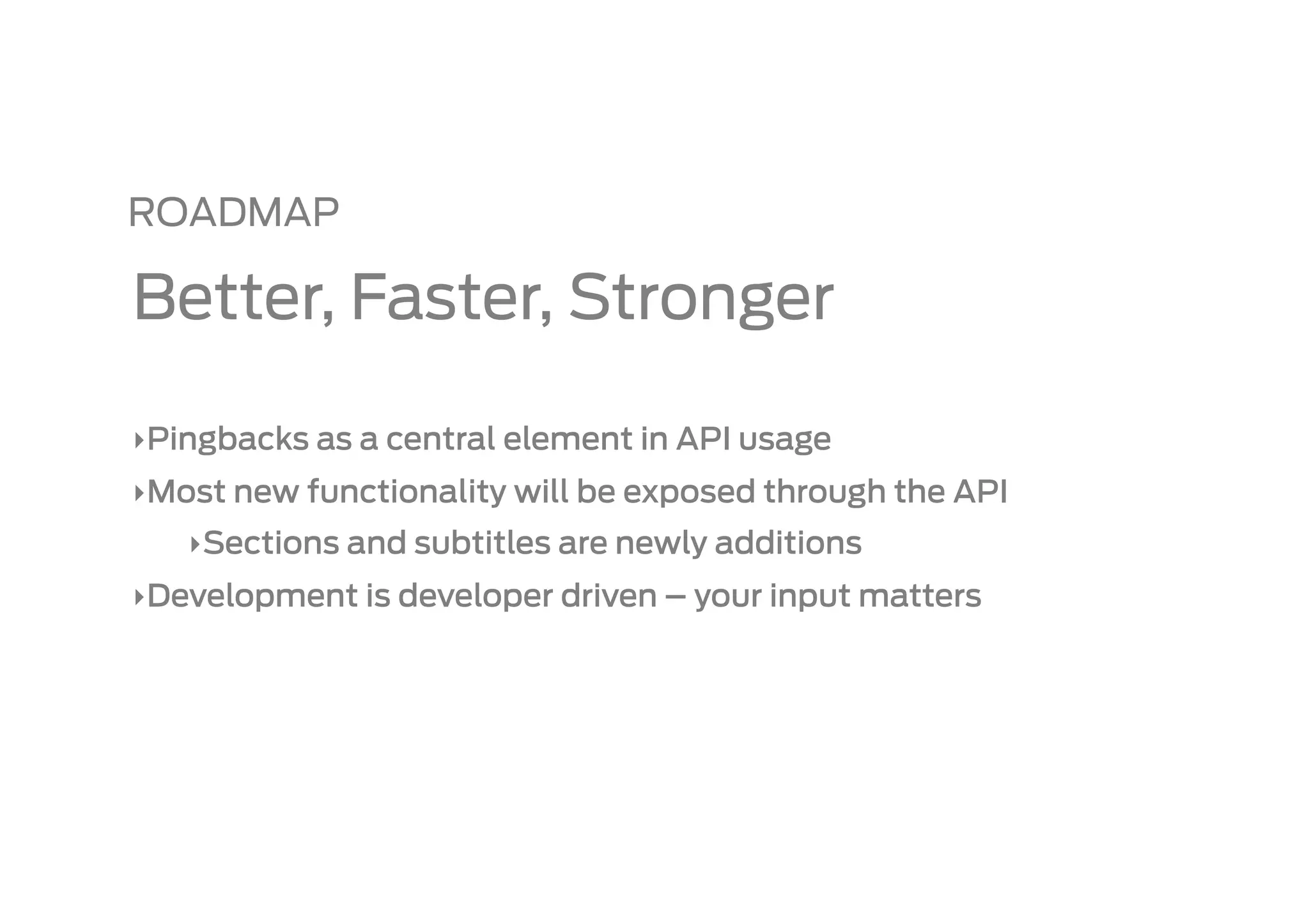 ROADMAP

Better, Faster, Stronger

‣ Pingbacks as a central element in API usage
‣ Most new functionality will be exposed through the API
   ‣ Sections and subtitles are newly additions
‣ Development is developer driven – your input matters
 