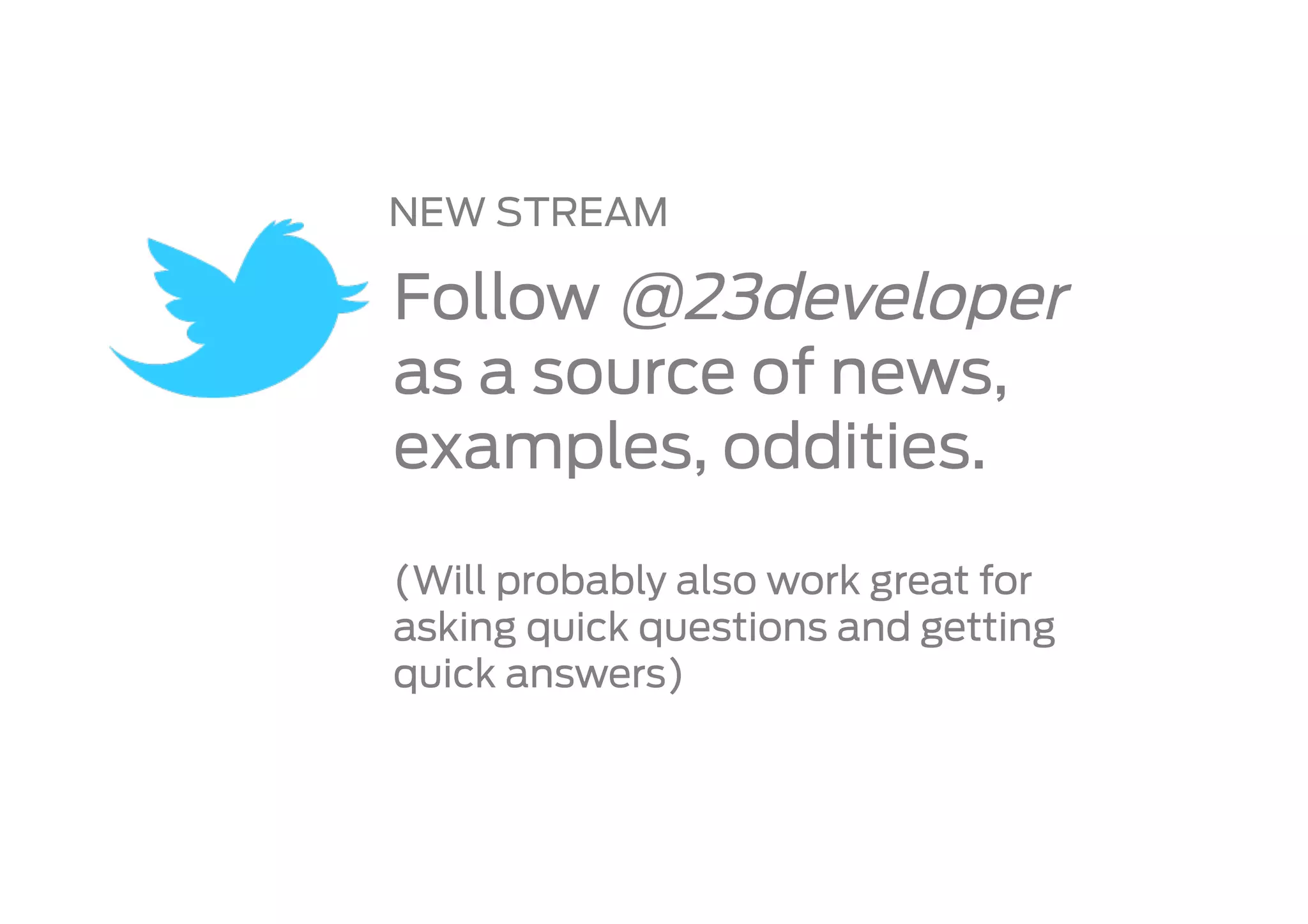 NEW STREAM

Follow @23developer
as a source of news,
examples, oddities.

(Will probably also work great for
asking quick questions and getting
quick answers)
 