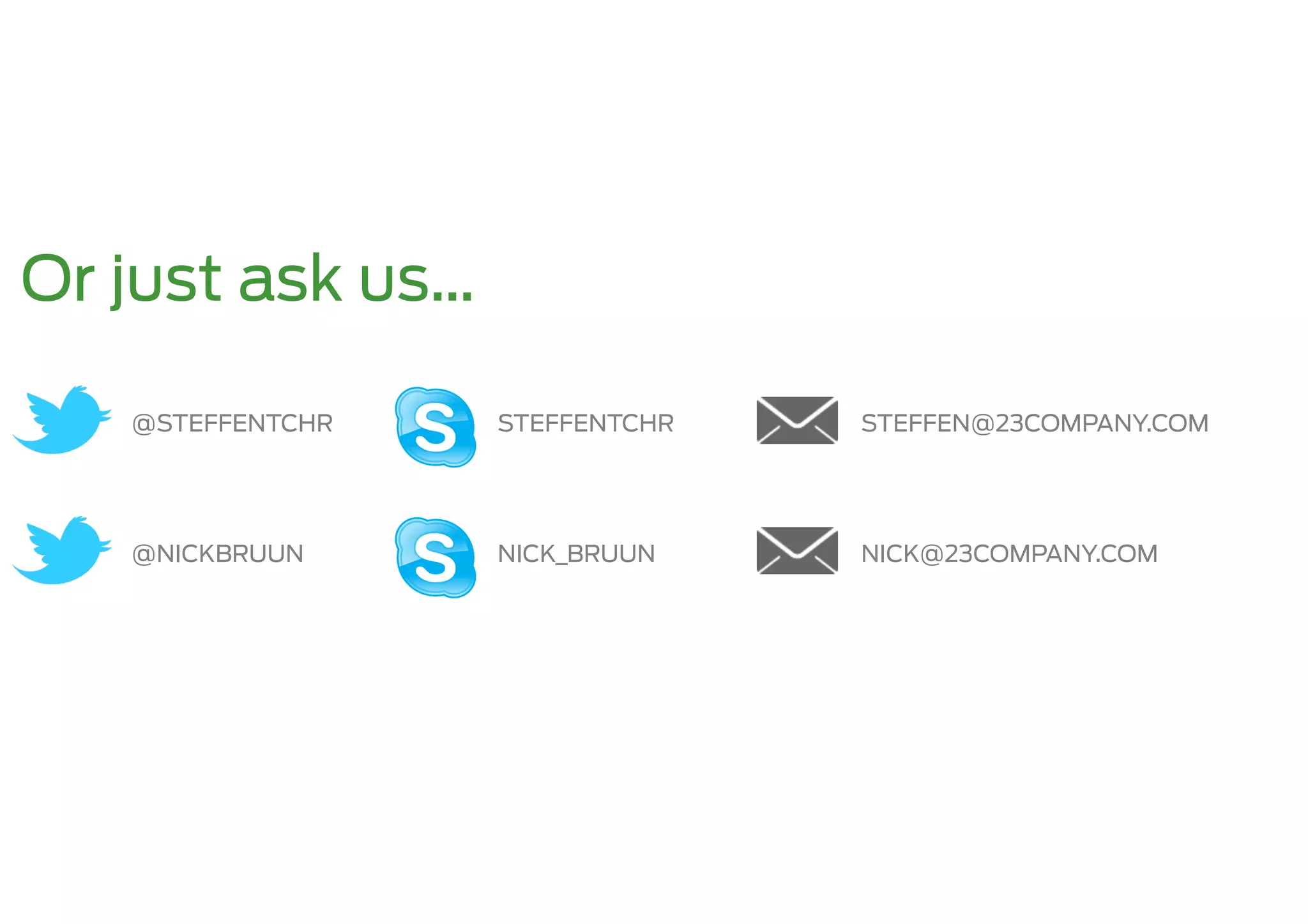 Or just ask us…

   @STEFFENTCHR   STEFFENTCHR   STEFFEN@23COMPANY.COM




   @NICKBRUUN     NICK_BRUUN    NICK@23COMPANY.COM
 