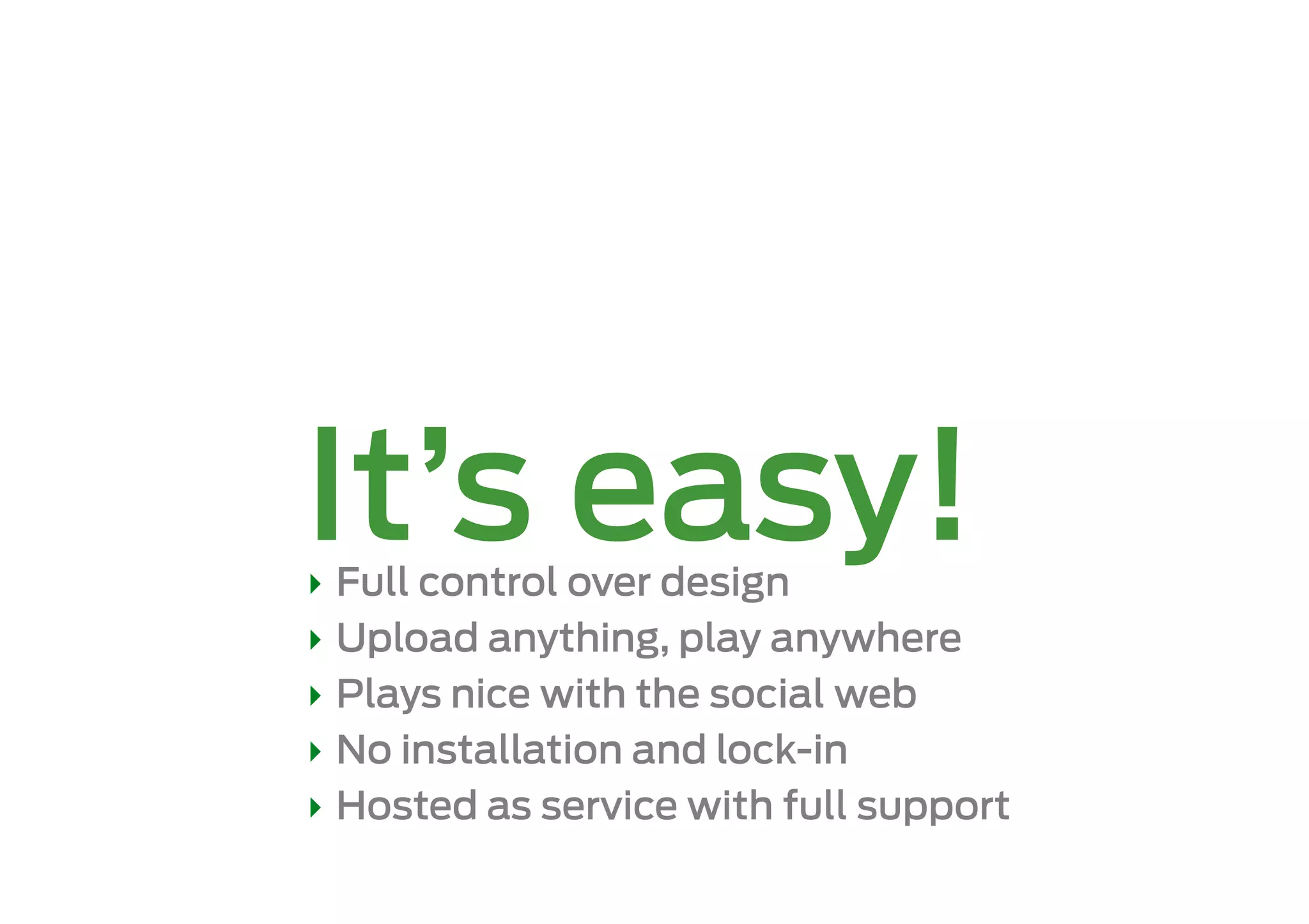 It’s easy!
‣  Full control over design
‣  Upload anything, play anywhere
‣  Plays nice with the social web
‣  No installation and lock-in
‣  Hosted as service with full support
 