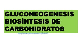 GLUCONEOGENESIS
BIOSÍNTESIS DE
CARBOHIDRATOS
https://www.youtube.com/watch?v=ltOxAZe-9fY
 
