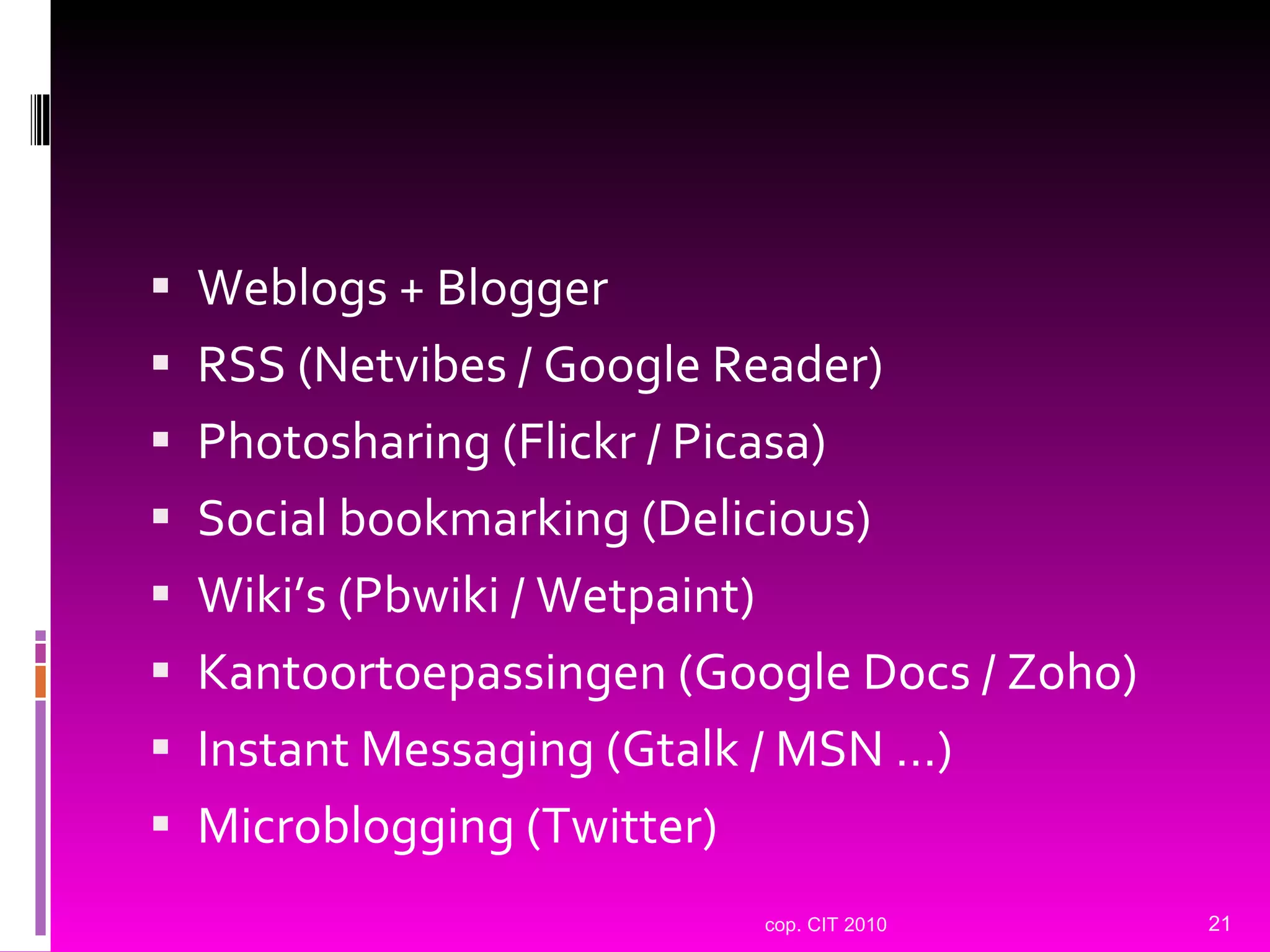 Weblogs + Blogger RSS (Netvibes / Google Reader) Photosharing (Flickr / Picasa) Social bookmarking (Delicious) Wiki’s (Pbwiki / Wetpaint) Kantoortoepassingen (Google Docs / Zoho) Instant Messaging (Gtalk / MSN …) Microblogging (Twitter) cop. CIT 2010 