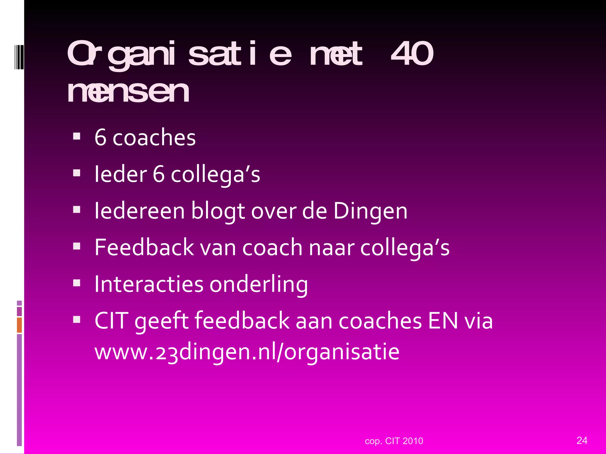 Organisatie met 40 mensen 6 coaches Ieder 6 collega’s Iedereen blogt over de Dingen Feedback van coach naar collega’s Interacties onderling CIT geeft feedback aan coaches EN via www.23dingen.nl/organisatie cop. CIT 2010 