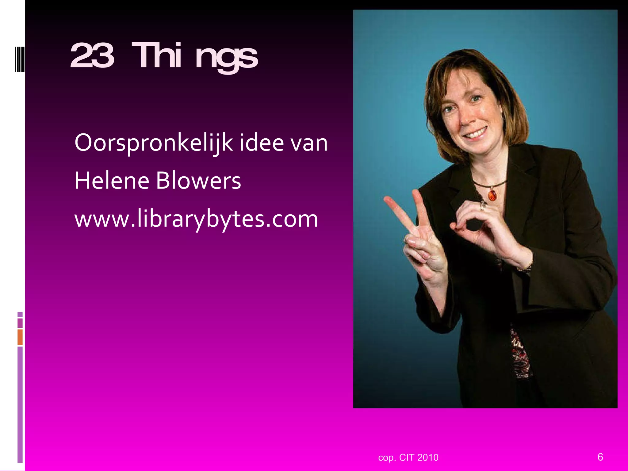 23 Things Oorspronkelijk idee van Helene Blowers www.librarybytes.com cop. CIT 2010 