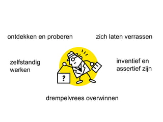 zelfstandig werken inventief en  assertief zijn zich laten verrassen drempelvrees overwinnen ontdekken en proberen 