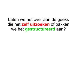 Laten we het over aan de geeks die het  zelf uitzoeken  of pakken we het  gestructureerd  aan? 