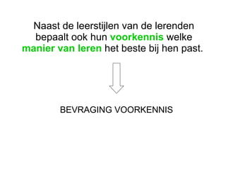 BEVRAGING VOORKENNIS Naast de leerstijlen van de lerenden bepaalt ook hun  voorkennis  welke  manier van leren  het beste bij hen past.  