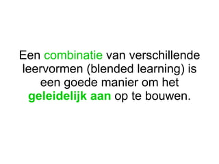 Een  combinatie  van verschillende leervormen (blended learning) is een goede manier om het  geleidelijk aan  op te bouwen. 