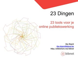 23 Dingen
        23 tools voor je
online publiekswerking



                          Ilse Depré
               ilse.depre@bibnet.be
       http://slideshare.net/bibnet
 
