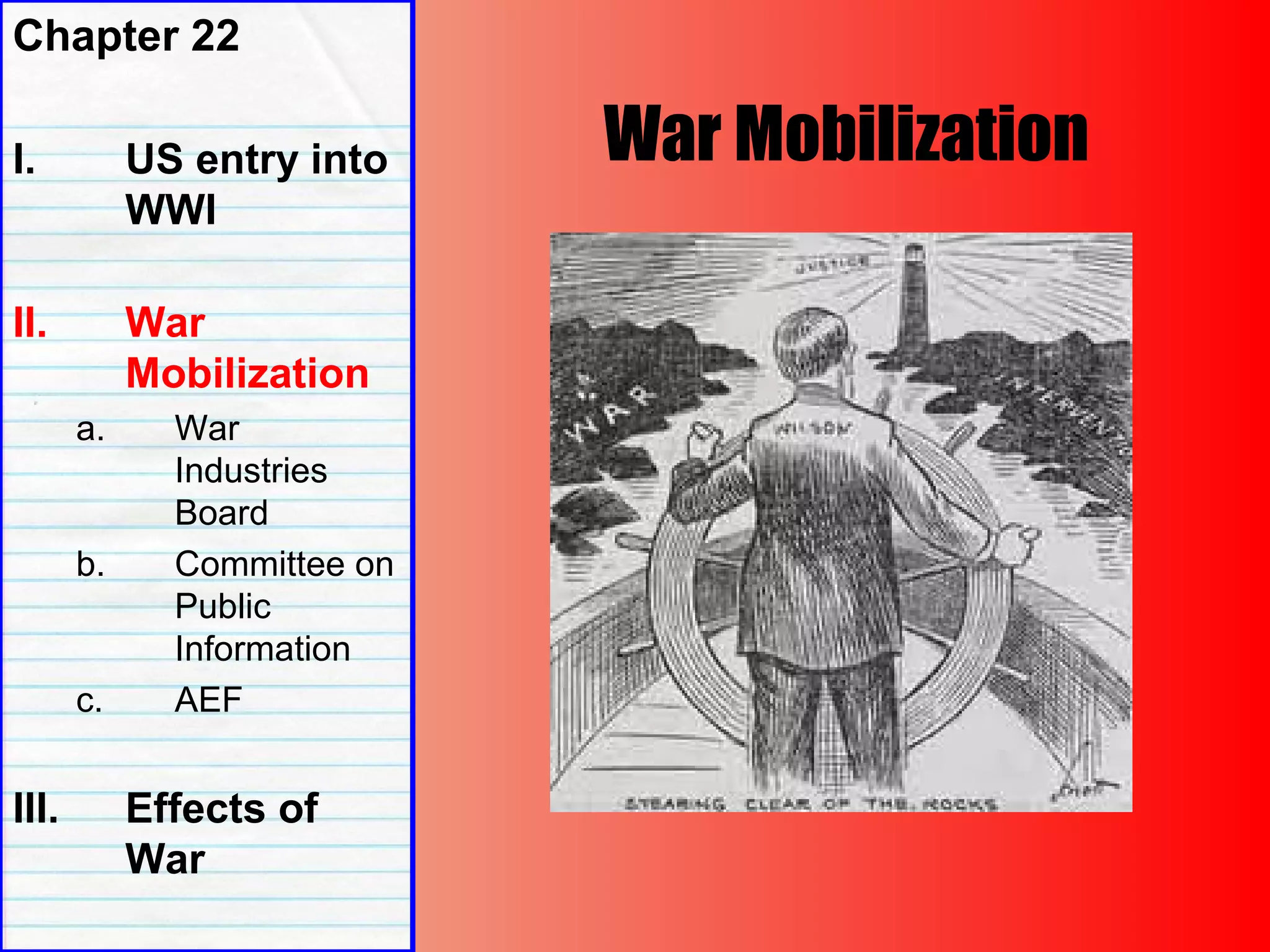 War Mobilization
Chapter 22
I. US entry into
WWI
II. War
Mobilization
a. War
Industries
Board
b. Committee on
Public
Information
c. AEF
III. Effects of
War
 
