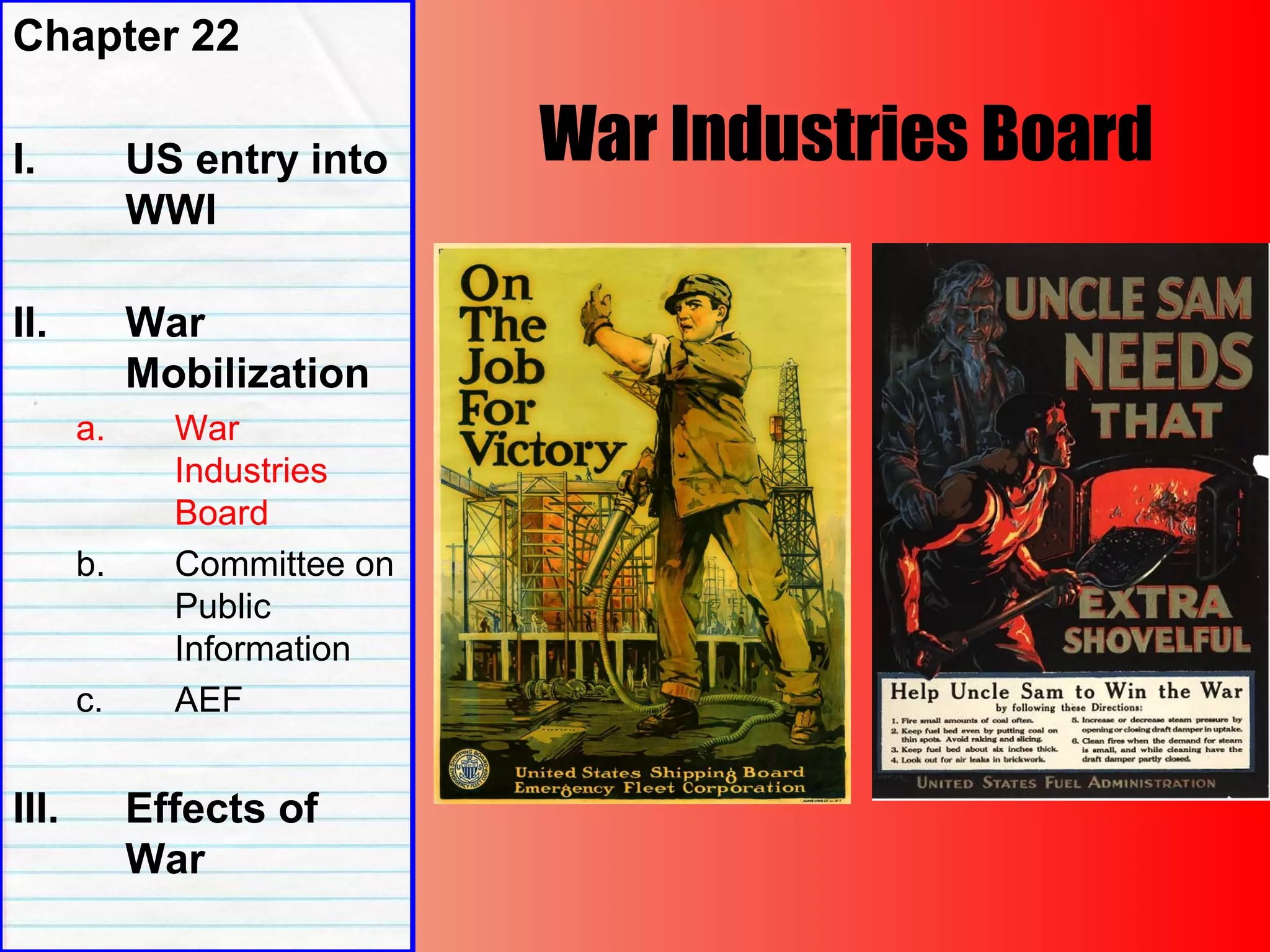 War Industries Board
Chapter 22
I. US entry into
WWI
II. War
Mobilization
a. War
Industries
Board
b. Committee on
Public
Information
c. AEF
III. Effects of
War
 