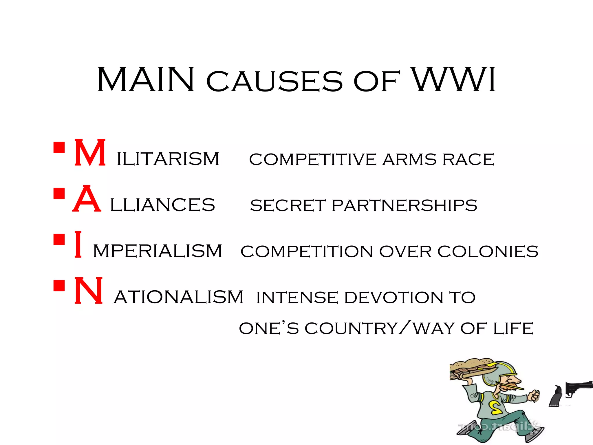 MAIN causes of WWI
M ilitarism competitive arms race
A lliances secret partnerships
I mperialism competition over colonies
N ationalism intense devotion to
one’s country/way of life
 