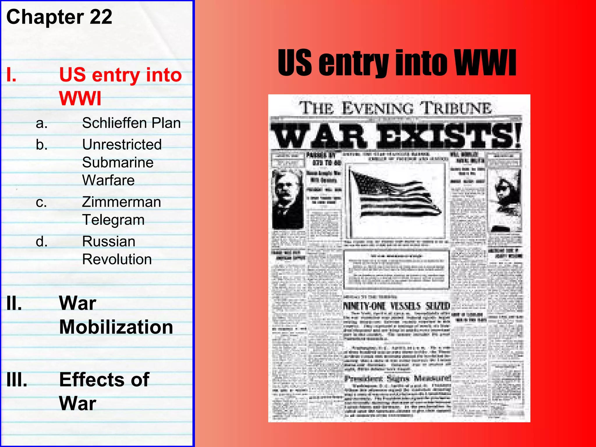 US entry into WWI
Chapter 22
I. US entry into
WWI
a. Schlieffen Plan
b. Unrestricted
Submarine
Warfare
c. Zimmerman
Telegram
d. Russian
Revolution
II. War
Mobilization
III. Effects of
War
 