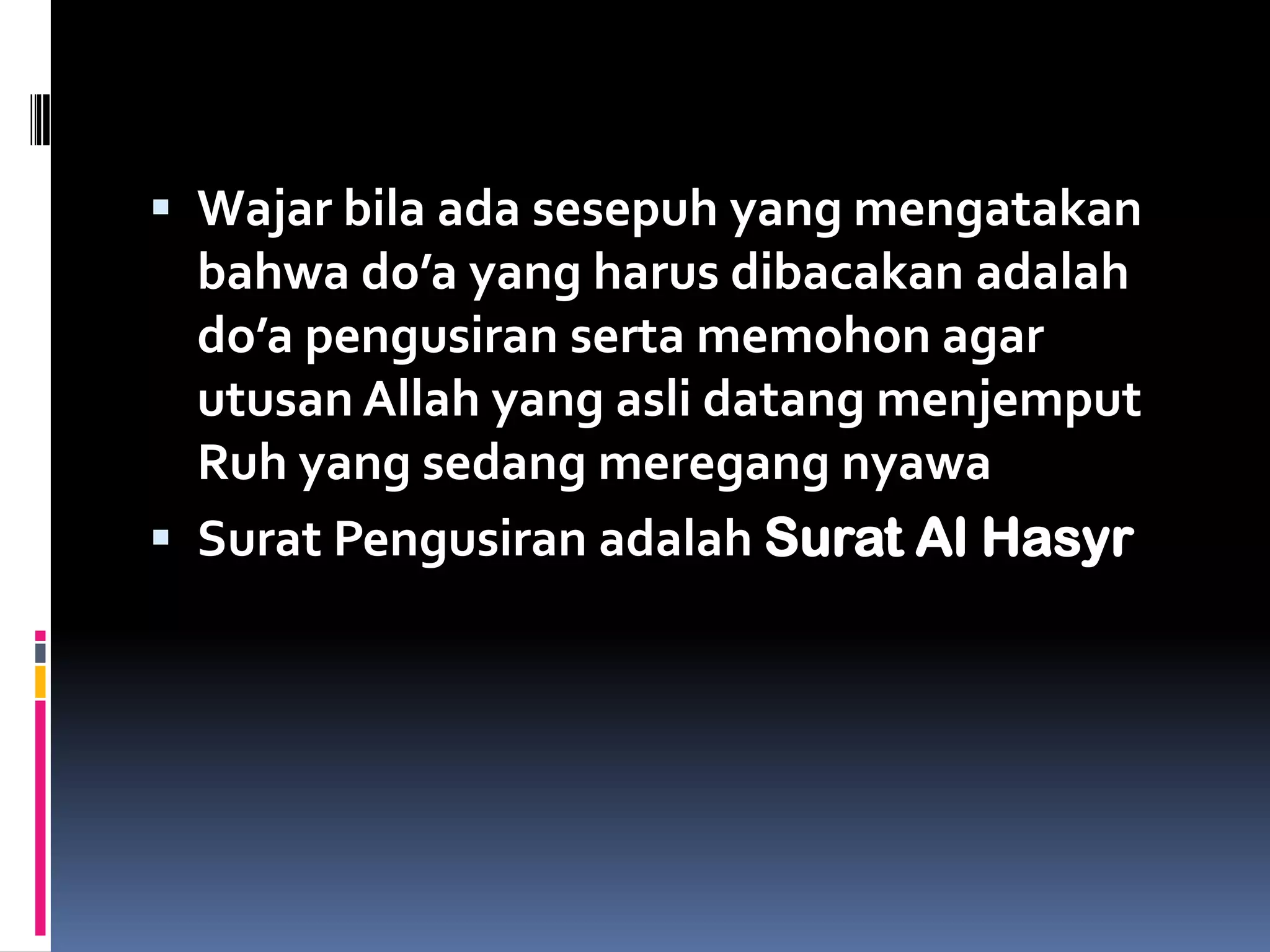  Wajar bila ada sesepuh yang mengatakan
bahwa do’a yang harus dibacakan adalah
do’a pengusiran serta memohon agar
utusan Allah yang asli datang menjemput
Ruh yang sedang meregang nyawa
 Surat Pengusiran adalah Surat Al Hasyr
 