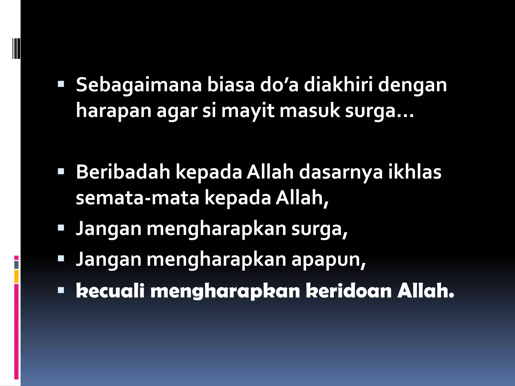  Sebagaimana biasa do’a diakhiri dengan
harapan agar si mayit masuk surga…
 Beribadah kepada Allah dasarnya ikhlas
semata-mata kepada Allah,
 Jangan mengharapkan surga,
 Jangan mengharapkan apapun,
 kecuali mengharapkan keridoan Allah.
 