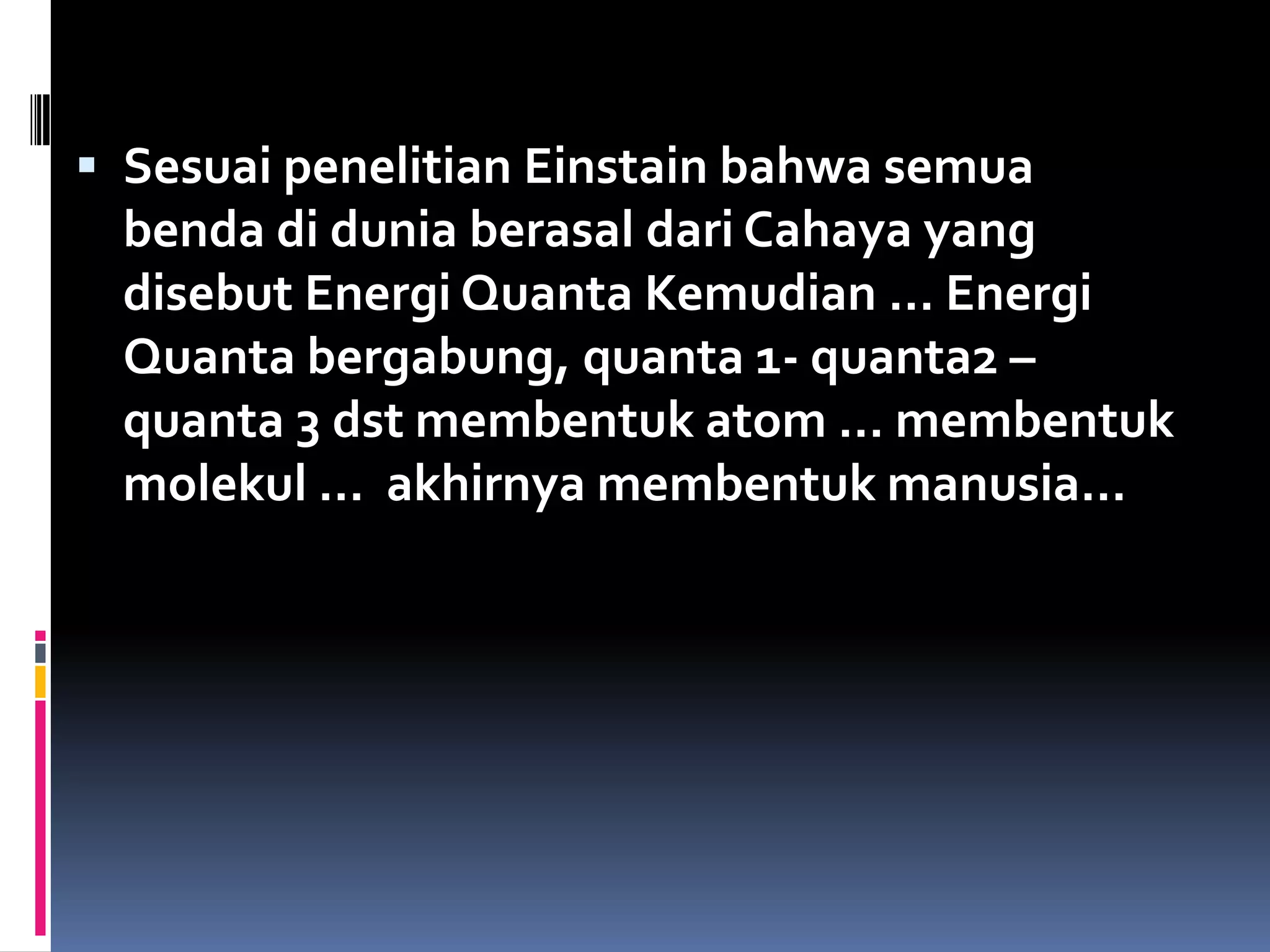  Sesuai penelitian Einstain bahwa semua
benda di dunia berasal dari Cahaya yang
disebut Energi Quanta Kemudian … Energi
Quanta bergabung, quanta 1- quanta2 –
quanta 3 dst membentuk atom … membentuk
molekul … akhirnya membentuk manusia…
 