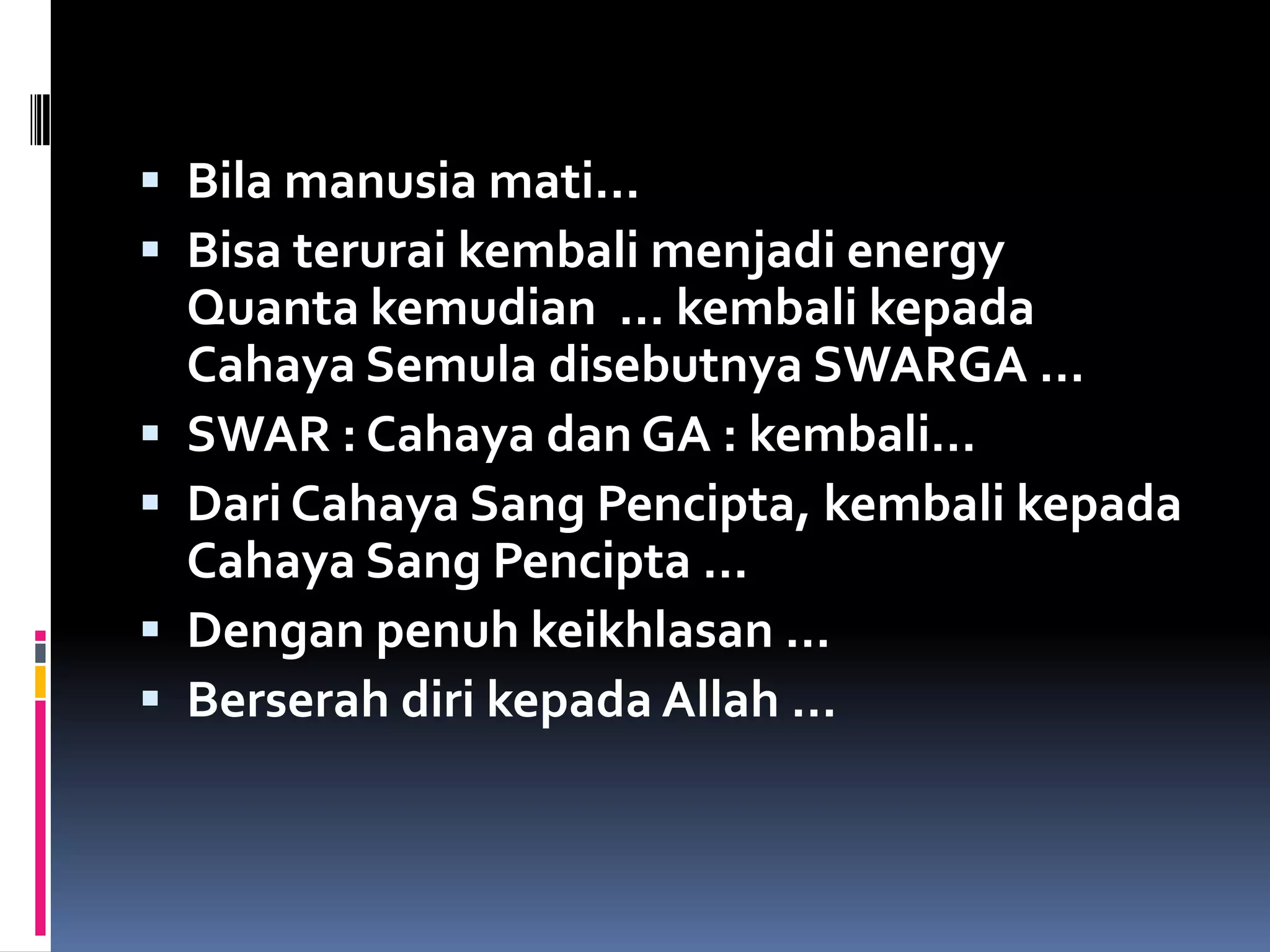  Bila manusia mati…
 Bisa terurai kembali menjadi energy
Quanta kemudian … kembali kepada
Cahaya Semula disebutnya SWARGA …
 SWAR : Cahaya dan GA : kembali…
 Dari Cahaya Sang Pencipta, kembali kepada
Cahaya Sang Pencipta …
 Dengan penuh keikhlasan …
 Berserah diri kepada Allah …
 