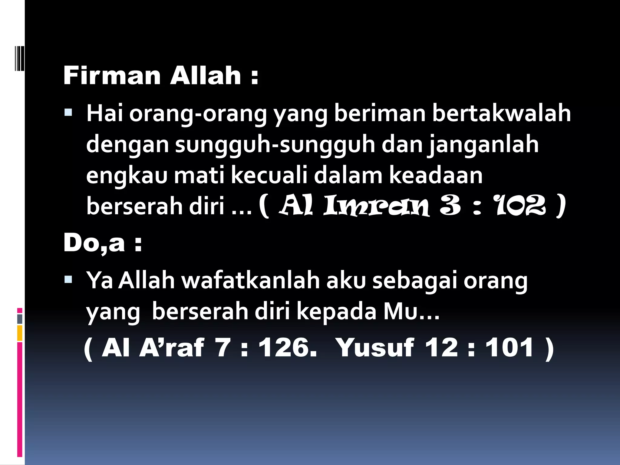 Firman Allah :
 Hai orang-orang yang beriman bertakwalah
dengan sungguh-sungguh dan janganlah
engkau mati kecuali dalam keadaan
berserah diri … ( Al Imran 3 : 102 )
Do,a :
 Ya Allah wafatkanlah aku sebagai orang
yang berserah diri kepada Mu…
( Al A’raf 7 : 126. Yusuf 12 : 101 )
 