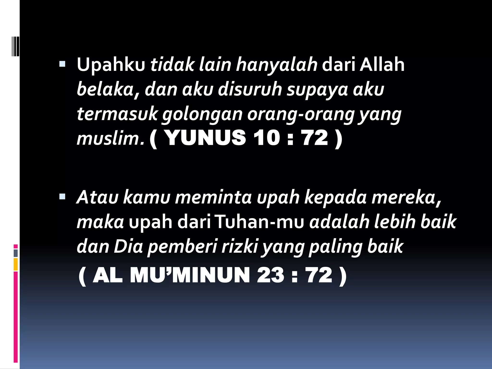  Upahku tidak lain hanyalah dari Allah
belaka, dan aku disuruh supaya aku
termasuk golongan orang-orang yang
muslim. ( YUNUS 10 : 72 )
 Atau kamu meminta upah kepada mereka,
maka upah dariTuhan-mu adalah lebih baik
dan Dia pemberi rizki yang paling baik
( AL MU’MINUN 23 : 72 )
 