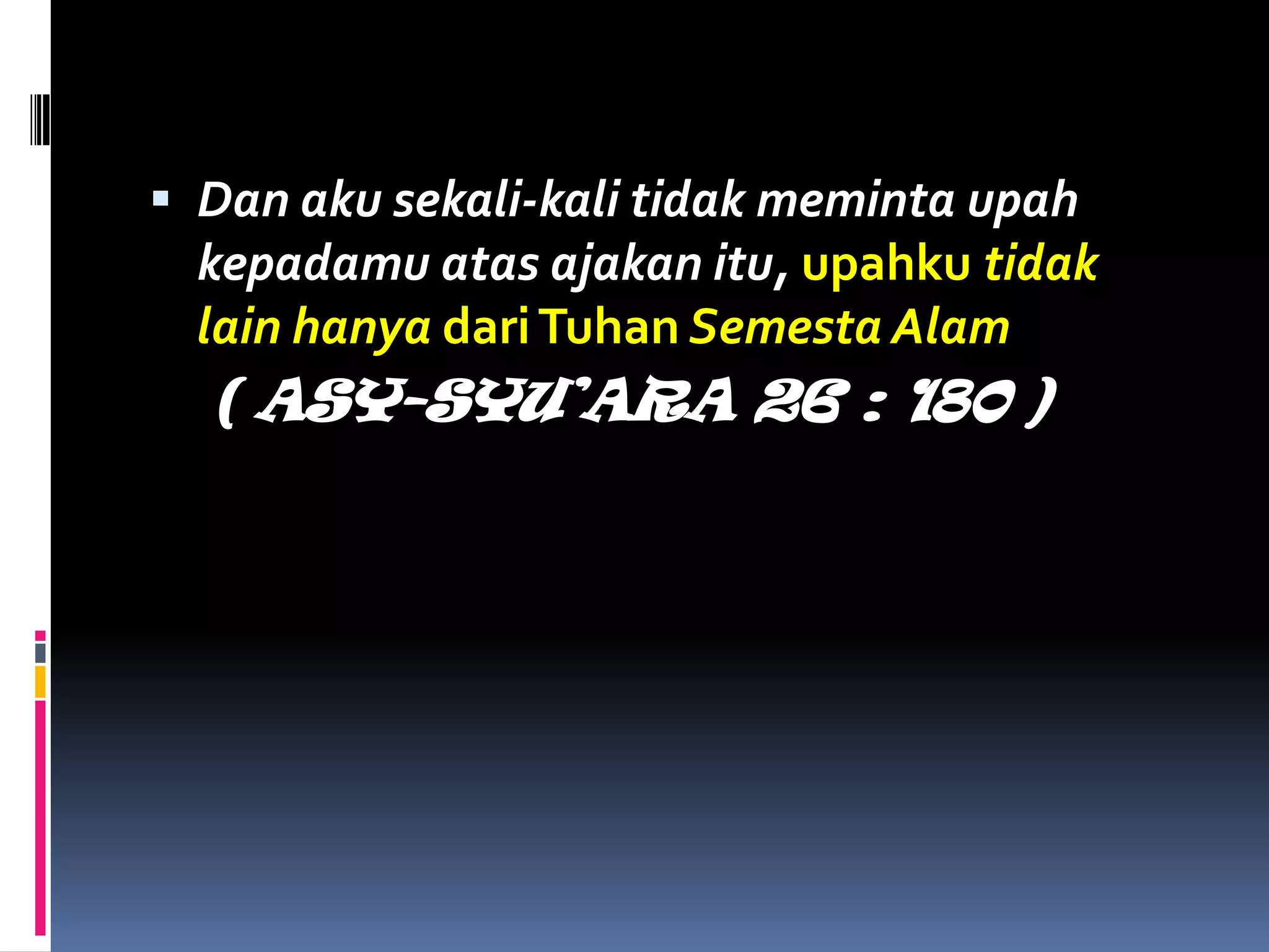  Dan aku sekali-kali tidak meminta upah
kepadamu atas ajakan itu, upahku tidak
lain hanya dariTuhan Semesta Alam
( ASY-SYU’ARA 26 : 180 )
 