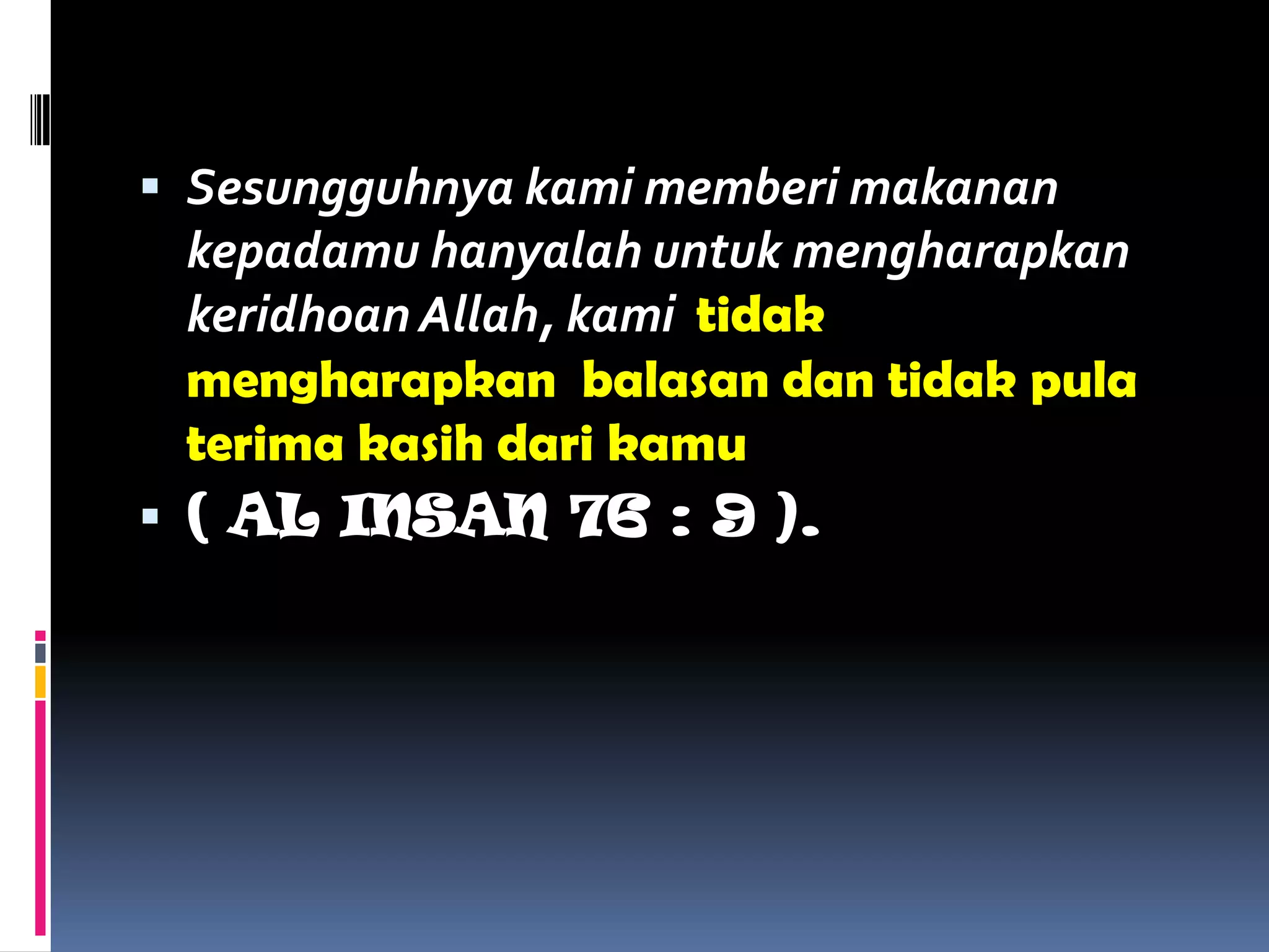  Sesungguhnya kami memberi makanan
kepadamu hanyalah untuk mengharapkan
keridhoan Allah, kami tidak
mengharapkan balasan dan tidak pula
terima kasih dari kamu
 ( AL INSAN 76 : 9 ).
 
