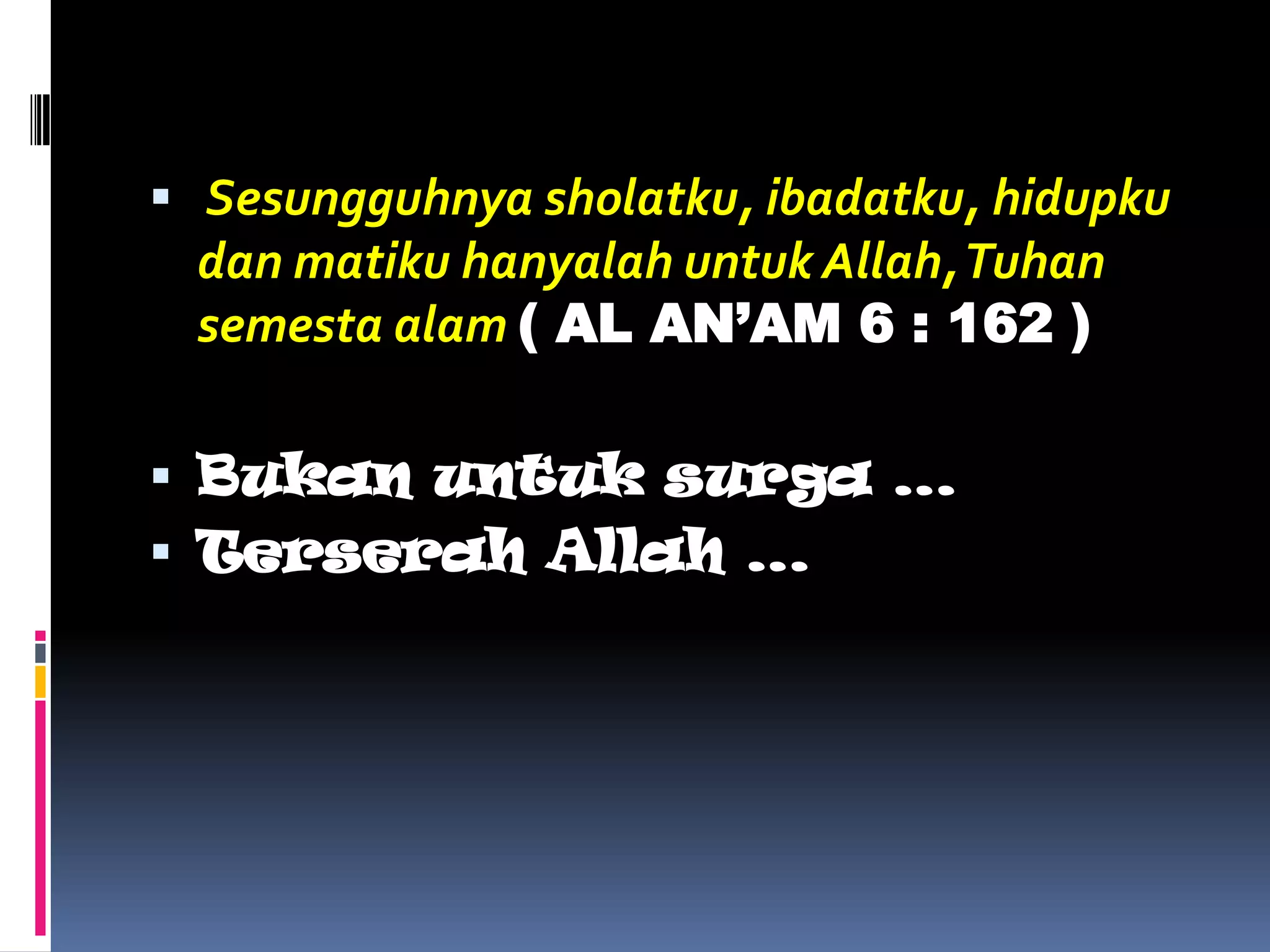  Sesungguhnya sholatku, ibadatku, hidupku
dan matiku hanyalah untuk Allah,Tuhan
semesta alam ( AL AN’AM 6 : 162 )
 Bukan untuk surga …
 Terserah Allah …
 