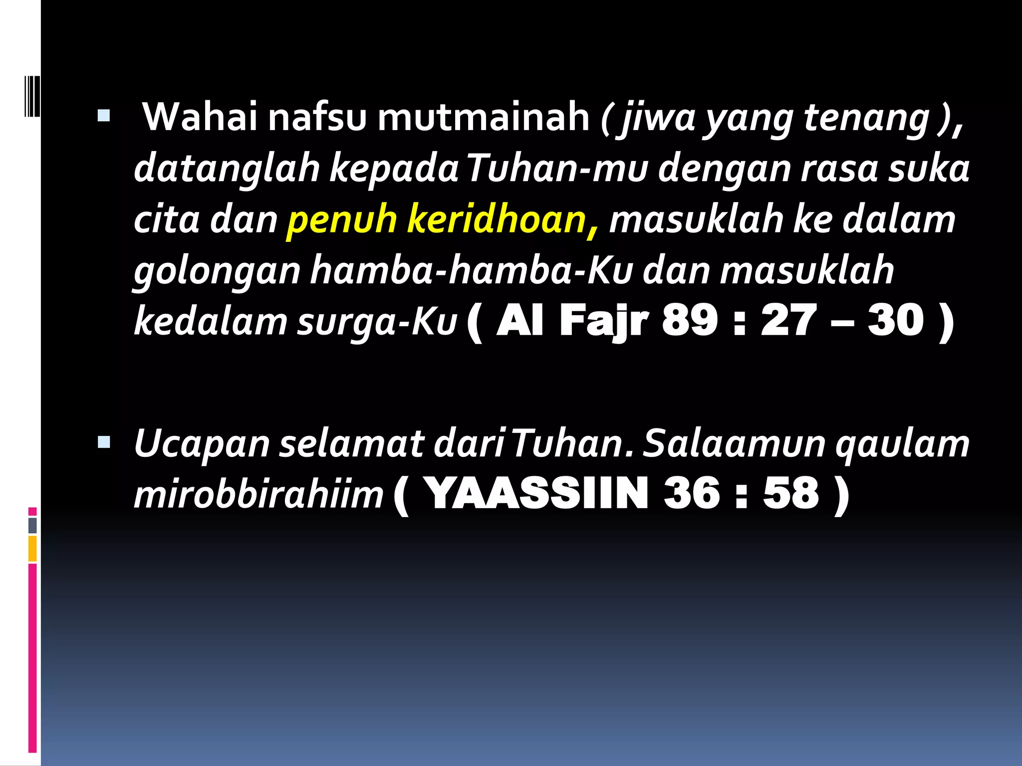  Wahai nafsu mutmainah ( jiwa yang tenang ),
datanglah kepadaTuhan-mu dengan rasa suka
cita dan penuh keridhoan, masuklah ke dalam
golongan hamba-hamba-Ku dan masuklah
kedalam surga-Ku ( Al Fajr 89 : 27 – 30 )
 Ucapan selamat dariTuhan. Salaamun qaulam
mirobbirahiim ( YAASSIIN 36 : 58 )
 