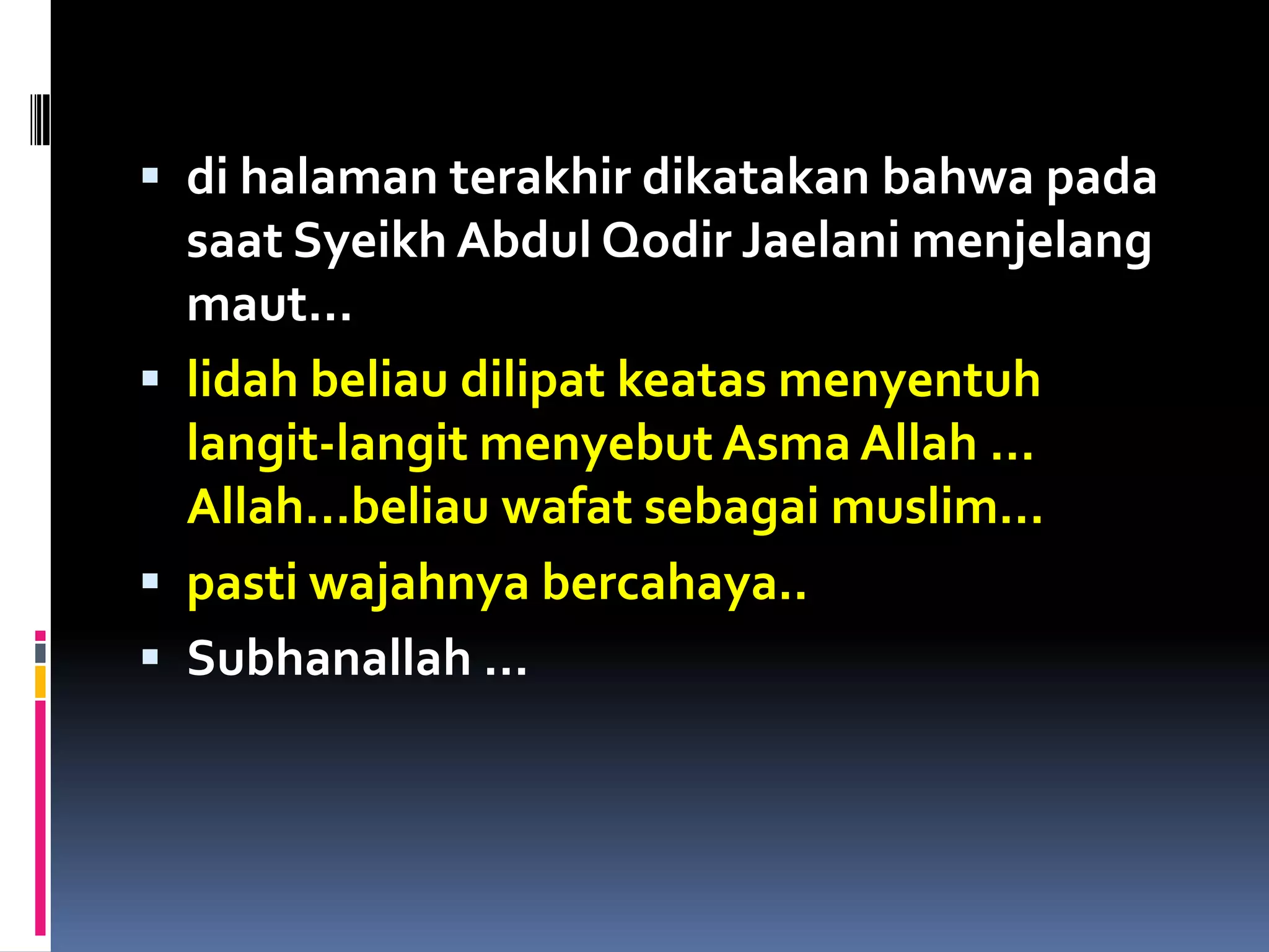  di halaman terakhir dikatakan bahwa pada
saat Syeikh Abdul Qodir Jaelani menjelang
maut…
 lidah beliau dilipat keatas menyentuh
langit-langit menyebut Asma Allah …
Allah…beliau wafat sebagai muslim…
 pasti wajahnya bercahaya..
 Subhanallah …
 
