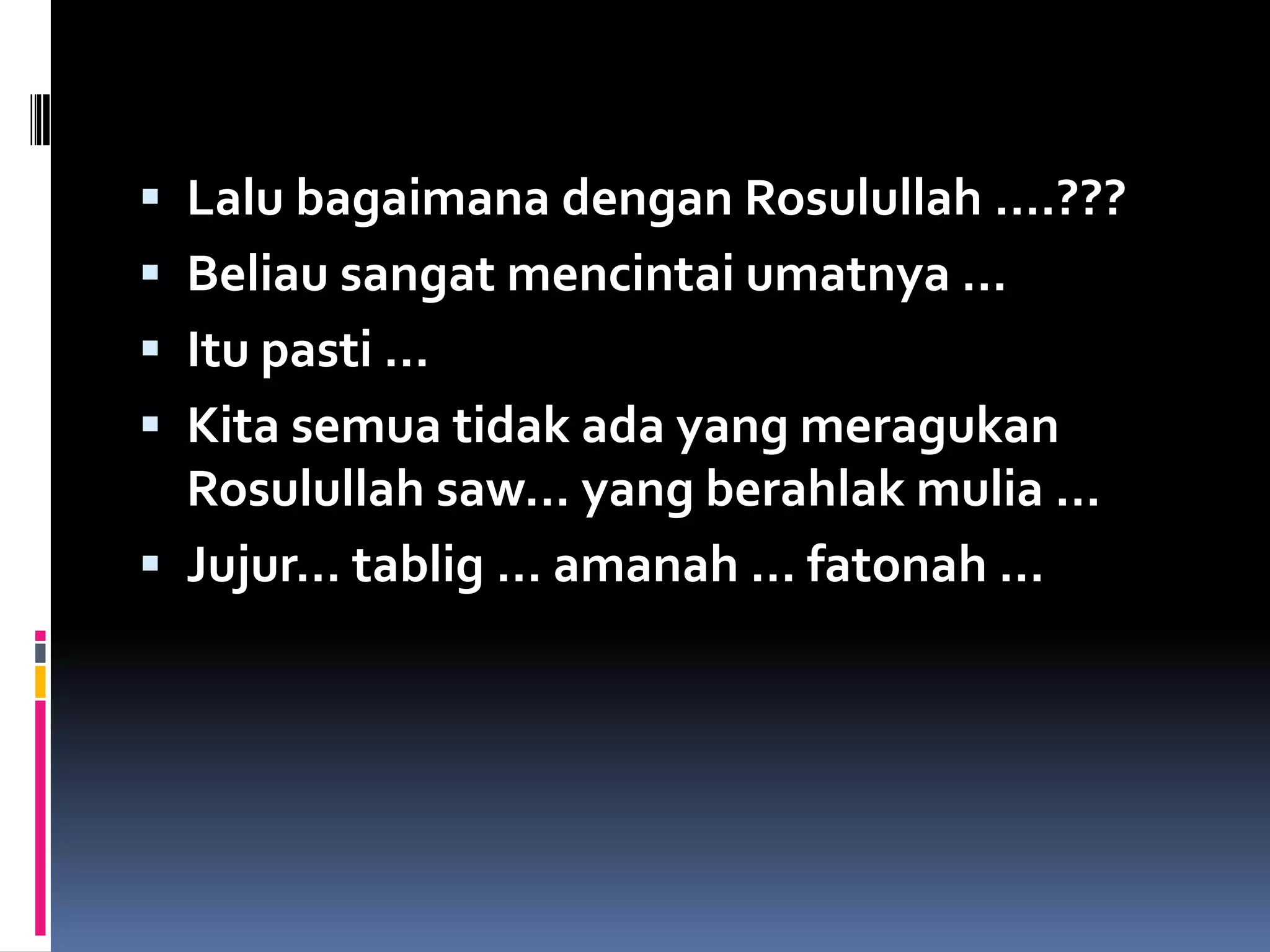  Lalu bagaimana dengan Rosulullah ….???
 Beliau sangat mencintai umatnya …
 Itu pasti …
 Kita semua tidak ada yang meragukan
Rosulullah saw… yang berahlak mulia …
 Jujur… tablig … amanah … fatonah …
 