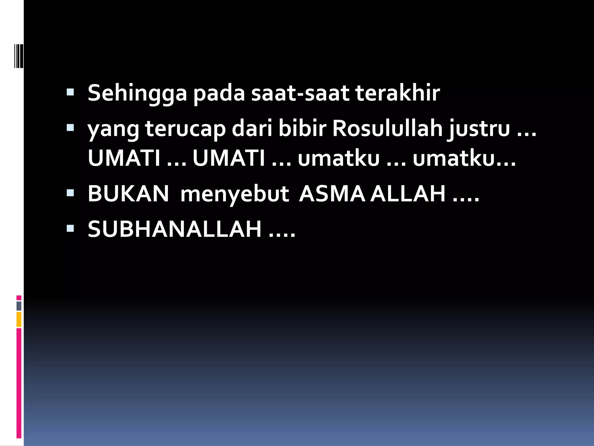  Sehingga pada saat-saat terakhir
 yang terucap dari bibir Rosulullah justru …
UMATI … UMATI … umatku … umatku…
 BUKAN menyebut ASMA ALLAH ….
 SUBHANALLAH ….
 