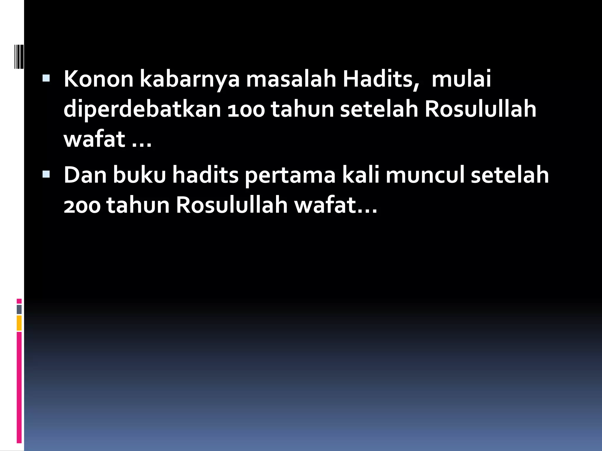  Konon kabarnya masalah Hadits, mulai
diperdebatkan 100 tahun setelah Rosulullah
wafat …
 Dan buku hadits pertama kali muncul setelah
200 tahun Rosulullah wafat…
 
