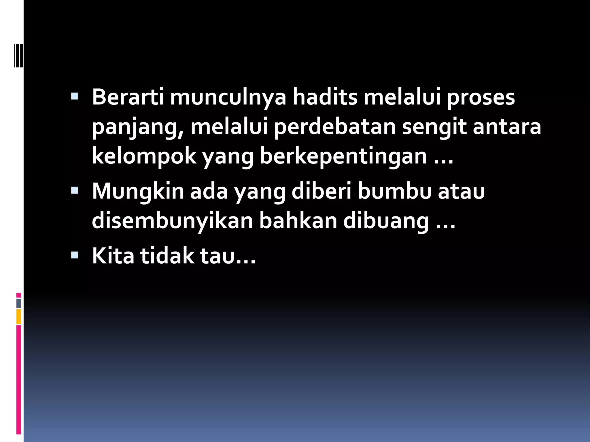  Berarti munculnya hadits melalui proses
panjang, melalui perdebatan sengit antara
kelompok yang berkepentingan …
 Mungkin ada yang diberi bumbu atau
disembunyikan bahkan dibuang …
 Kita tidak tau…
 