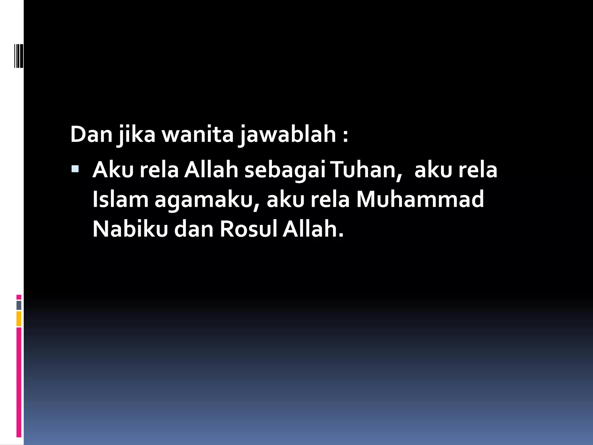 Dan jika wanita jawablah :
 Aku rela Allah sebagaiTuhan, aku rela
Islam agamaku, aku rela Muhammad
Nabiku dan Rosul Allah.
 