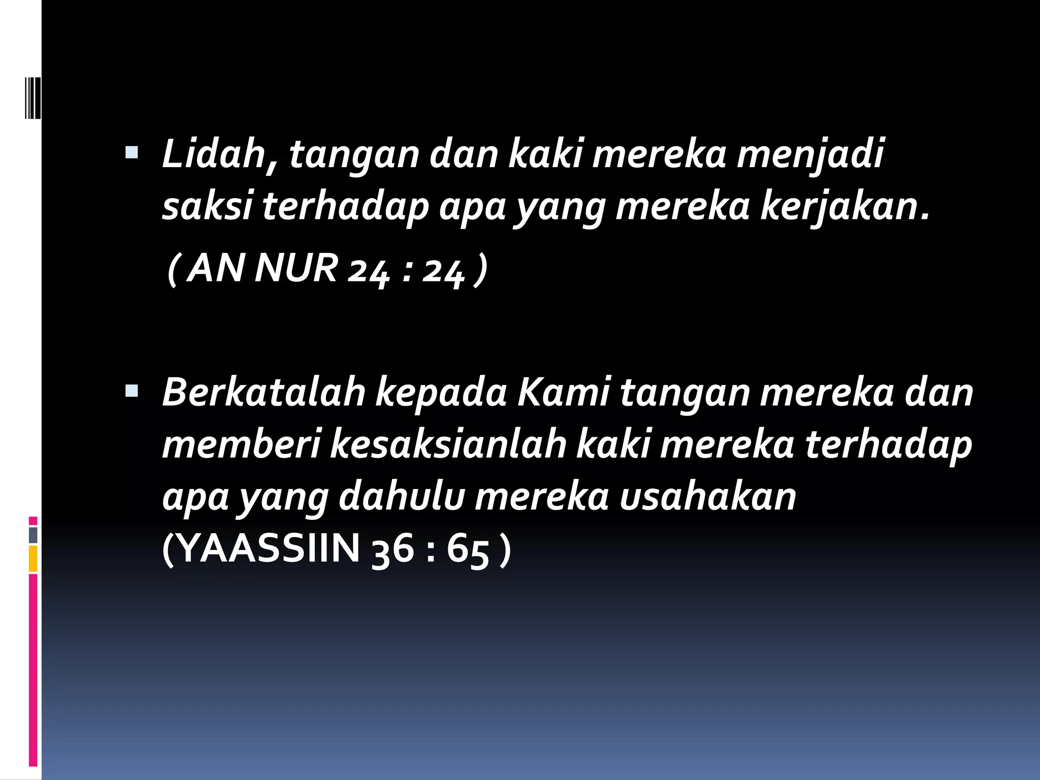  Lidah, tangan dan kaki mereka menjadi
saksi terhadap apa yang mereka kerjakan.
( AN NUR 24 : 24 )
 Berkatalah kepada Kami tangan mereka dan
memberi kesaksianlah kaki mereka terhadap
apa yang dahulu mereka usahakan
(YAASSIIN 36 : 65 )
 