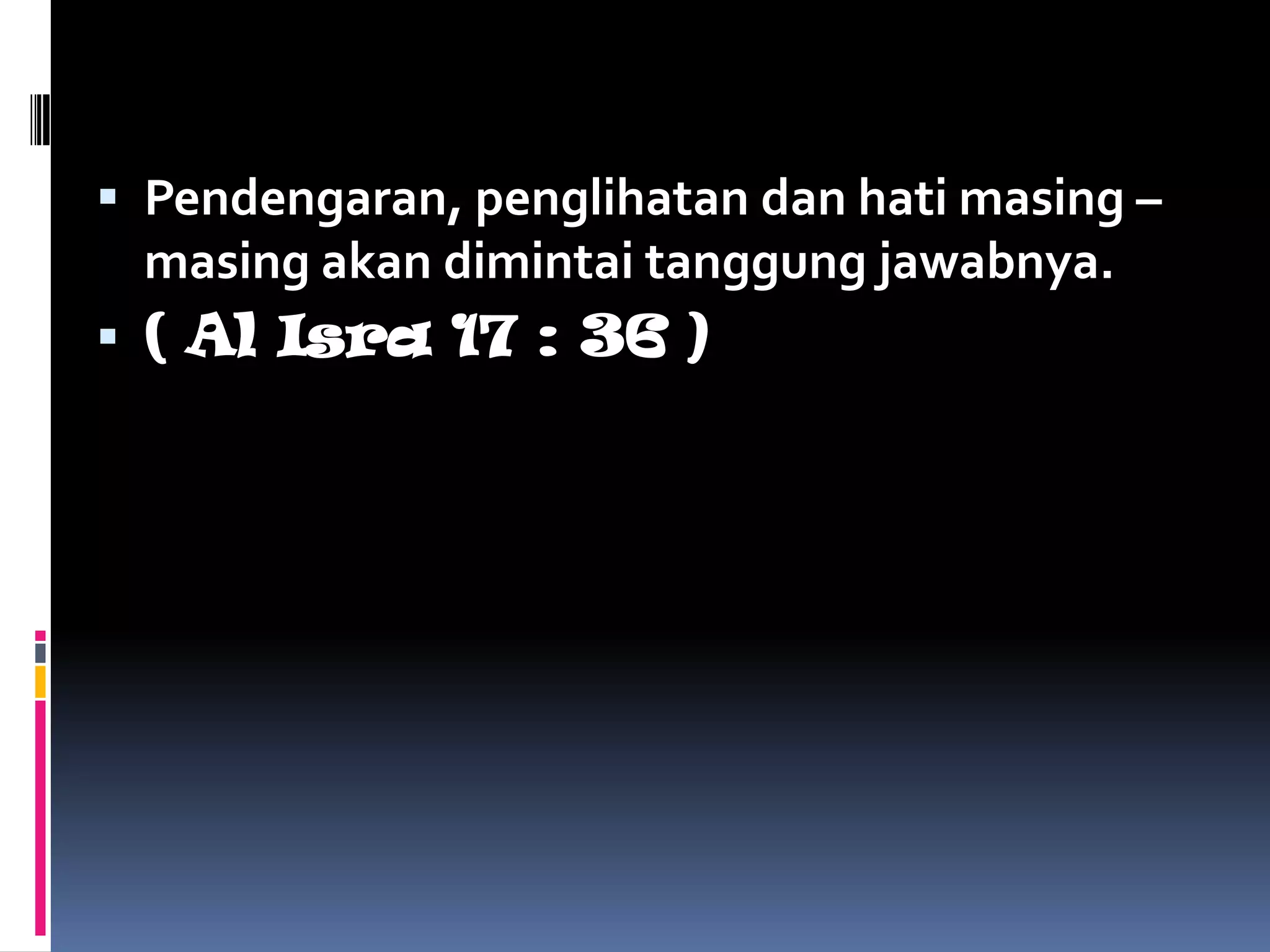  Pendengaran, penglihatan dan hati masing –
masing akan dimintai tanggung jawabnya.
 ( Al Isra 17 : 36 )
 